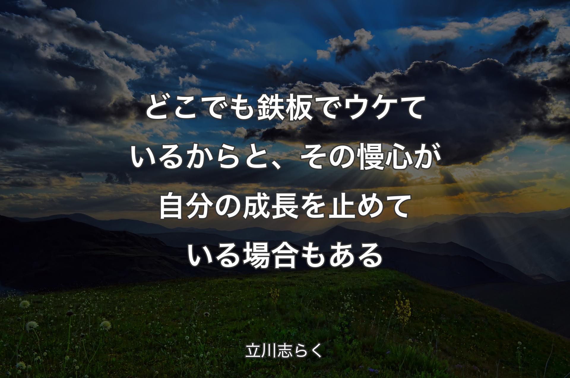 どこでも鉄板でウケているからと、その慢心が自分の成長を止めている場合もある - 立川志らく