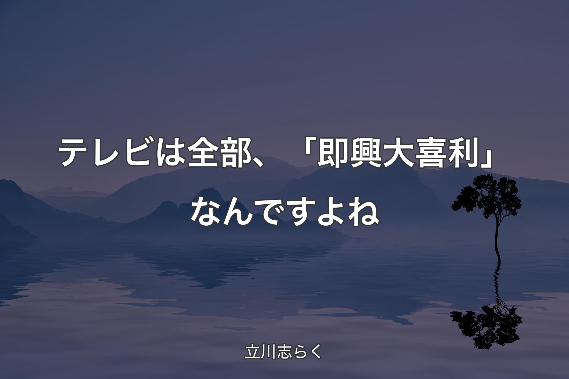 【背景4】テレビは全部、「即興大喜利」なんですよね - 立川志らく