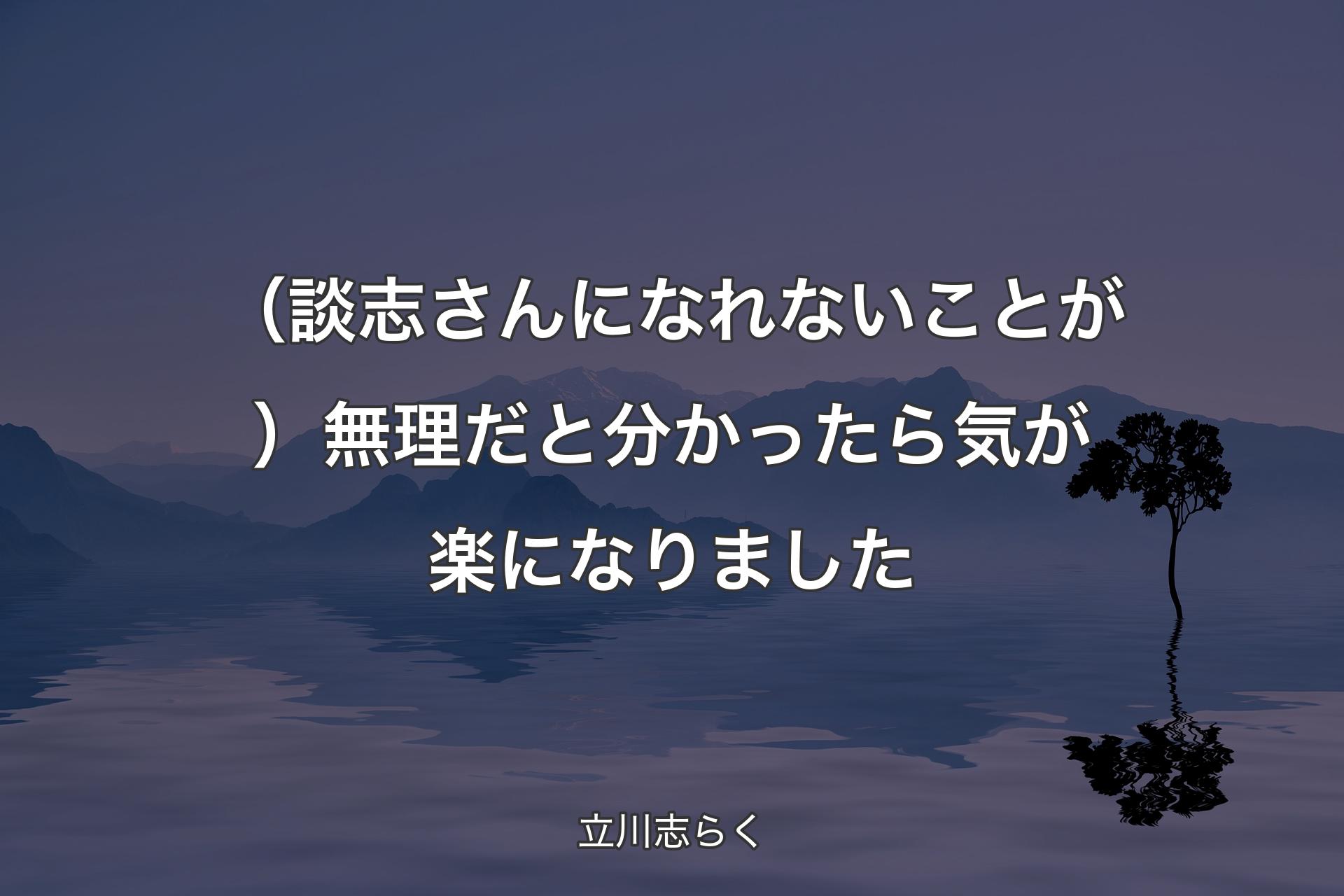 （談志さんになれないことが）無理だと分かったら気が楽になりました - 立川志らく