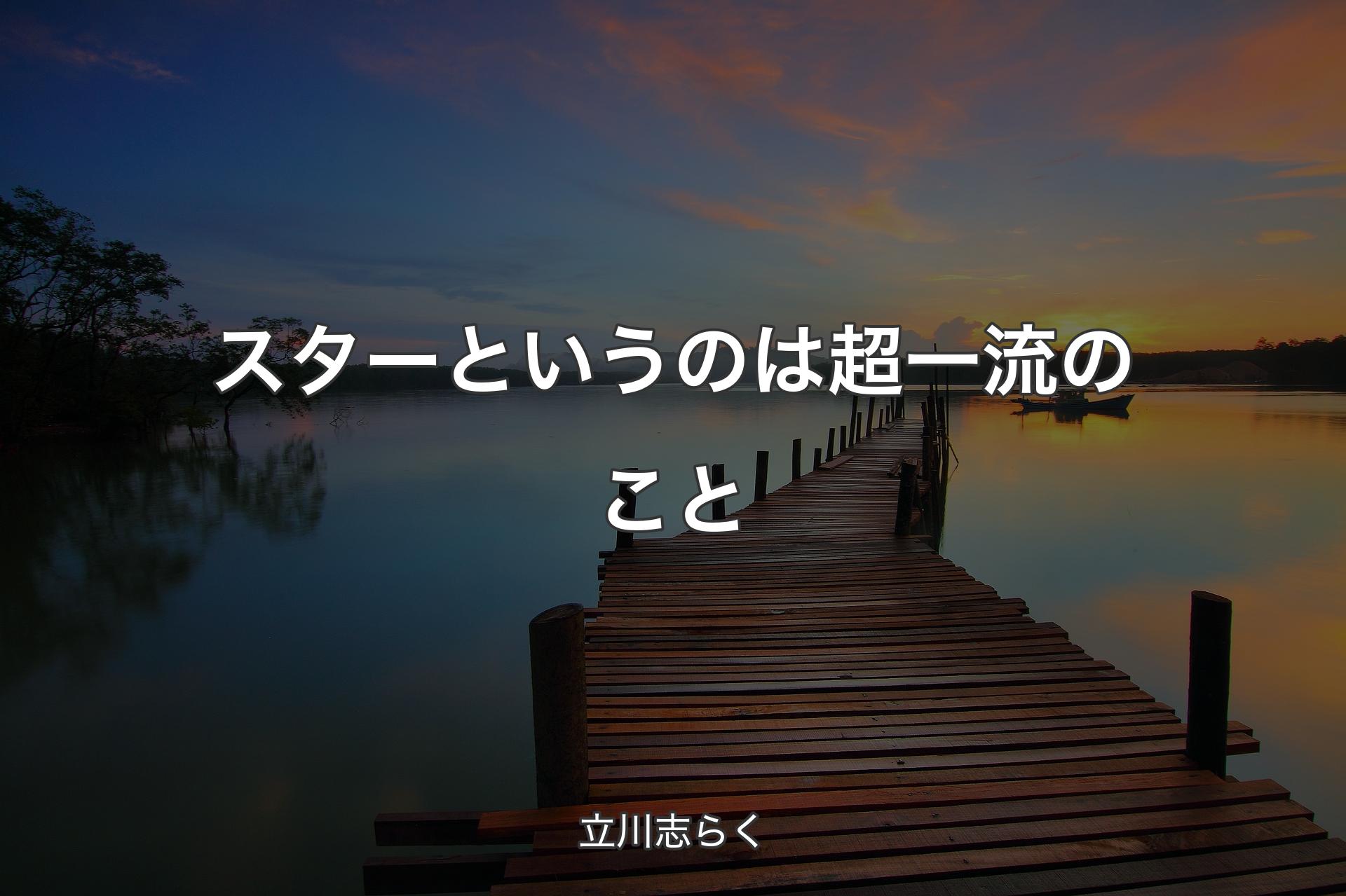 スターというのは超一流のこと - 立川志らく