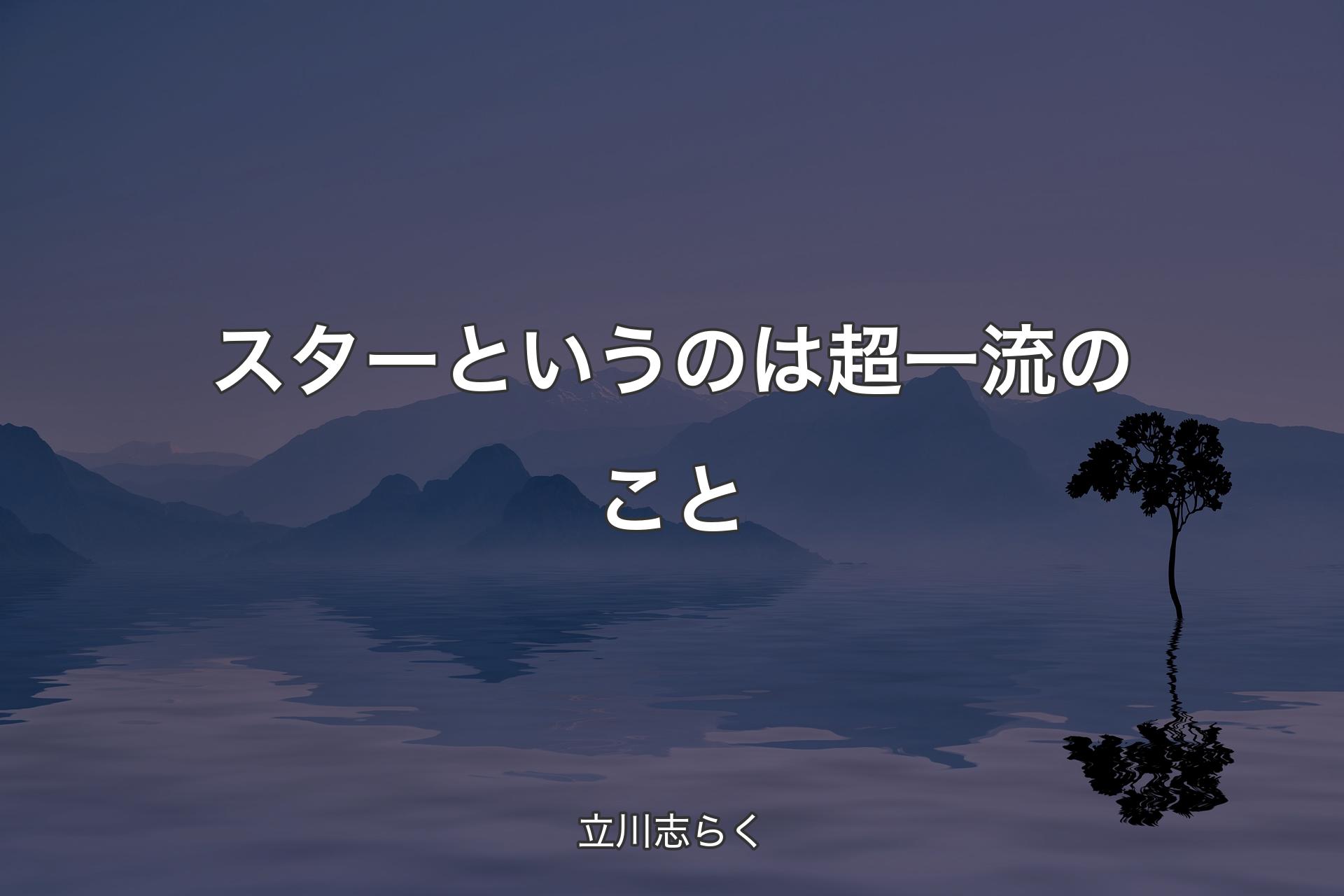 【背景4】スターというのは超一流のこと - 立川志らく