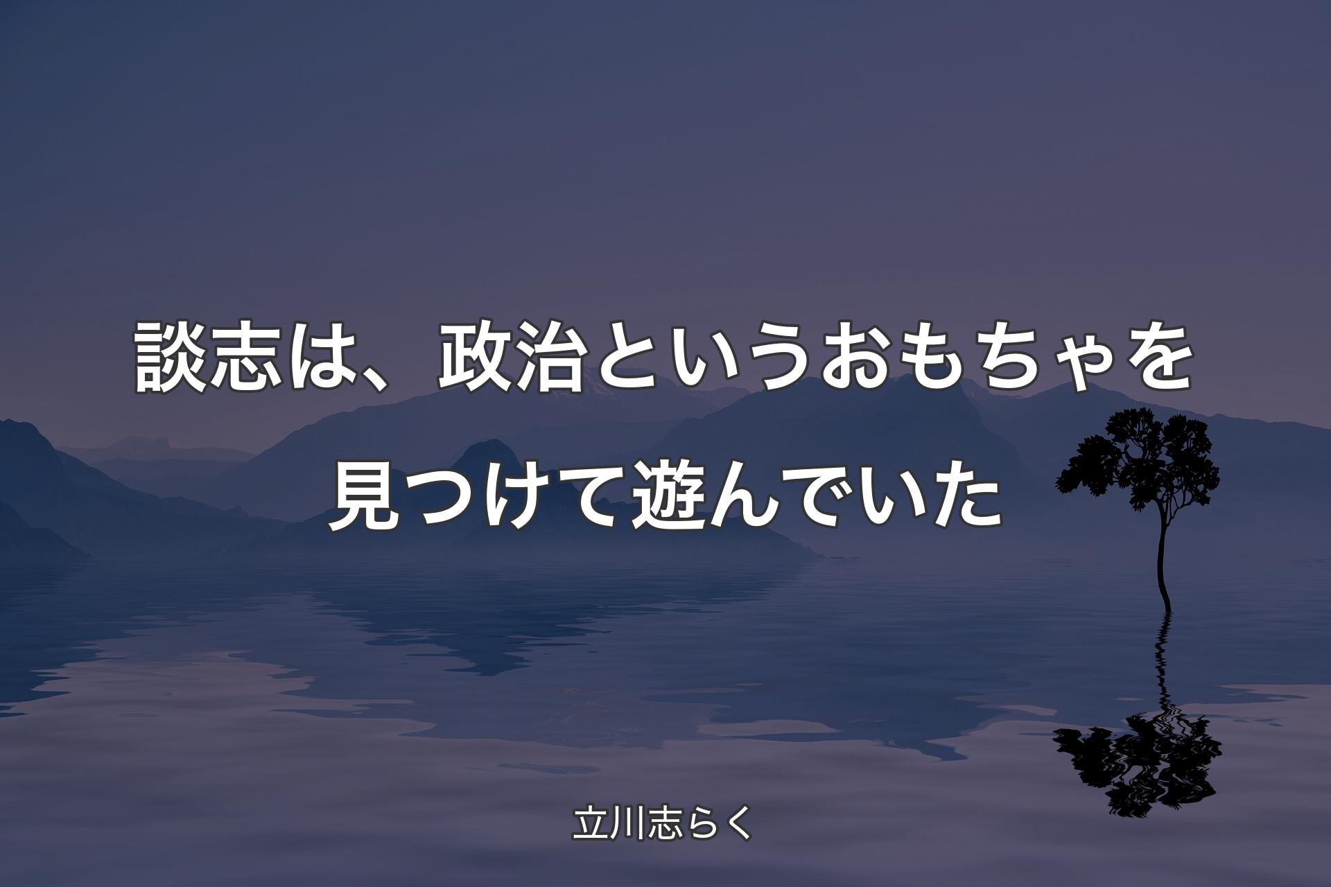 【背景4】談志は、政治というおもちゃを見つけて遊んでいた - 立川志らく