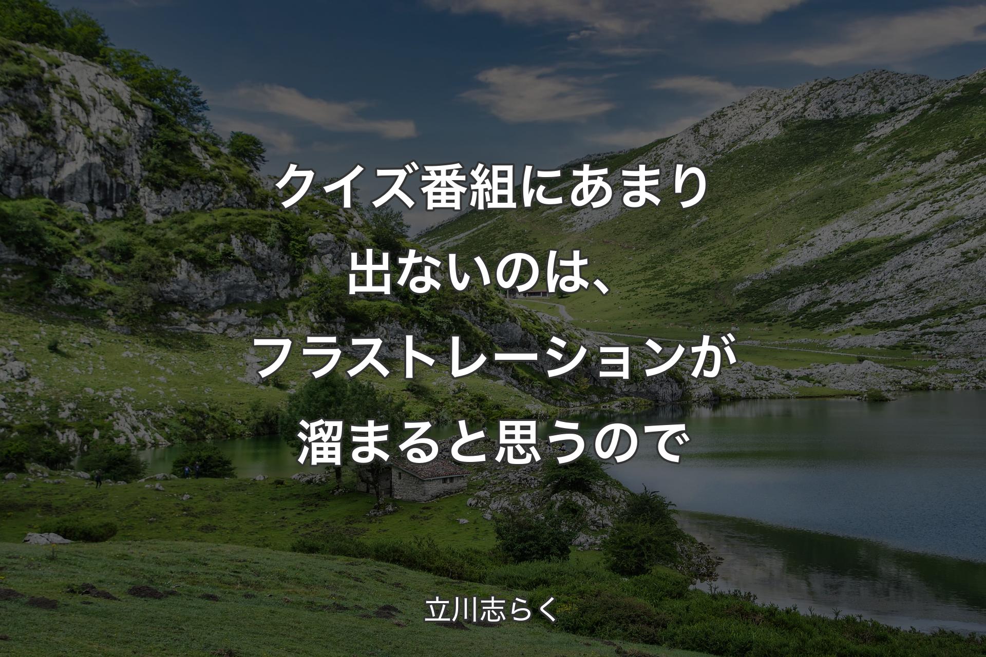 【背景1】クイズ番組にあまり出ないのは、フラストレーションが溜まると思うので - 立川志らく