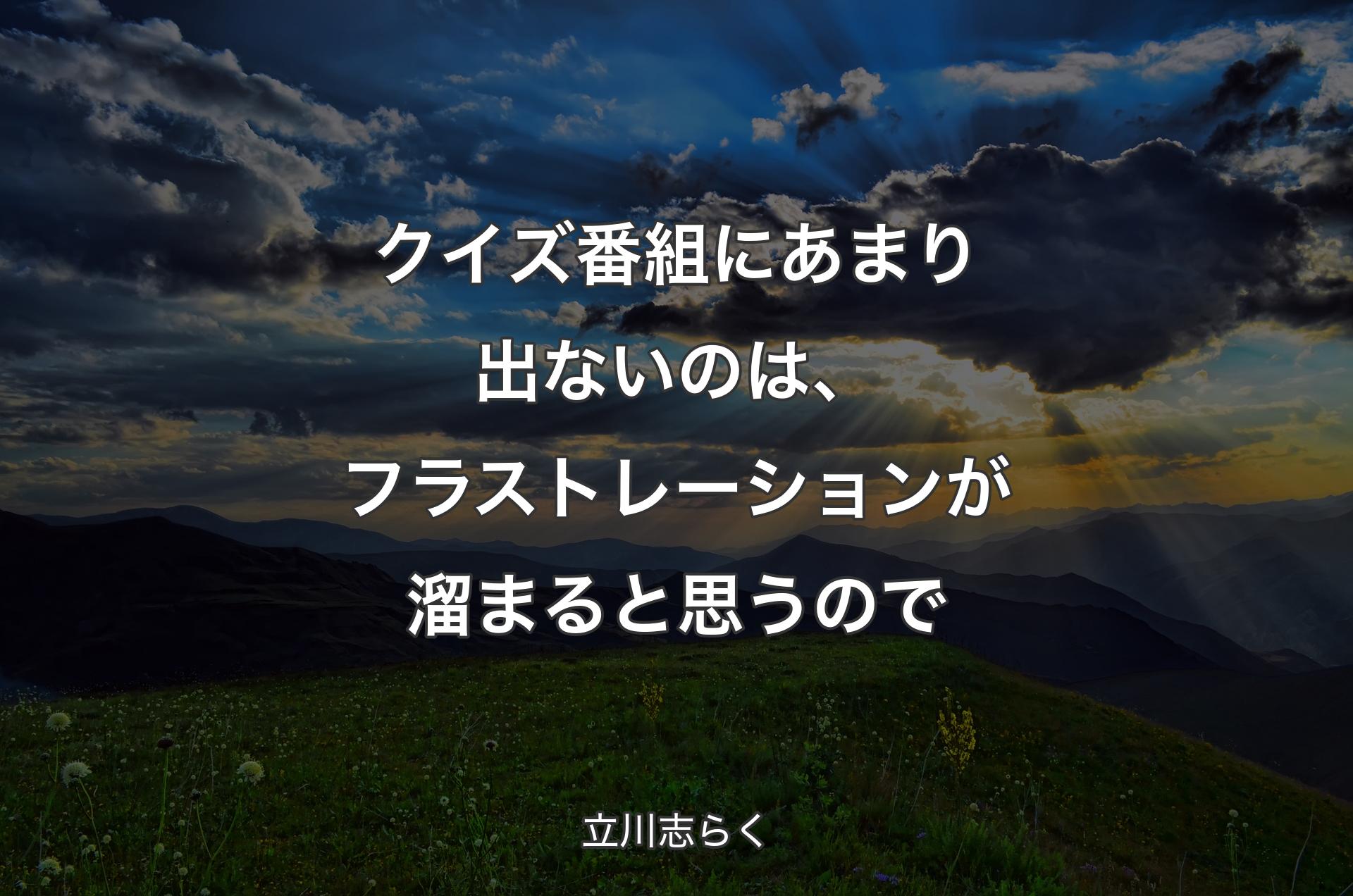 クイズ番組にあまり出ないのは、フラストレーションが溜まると思うので - 立川志らく