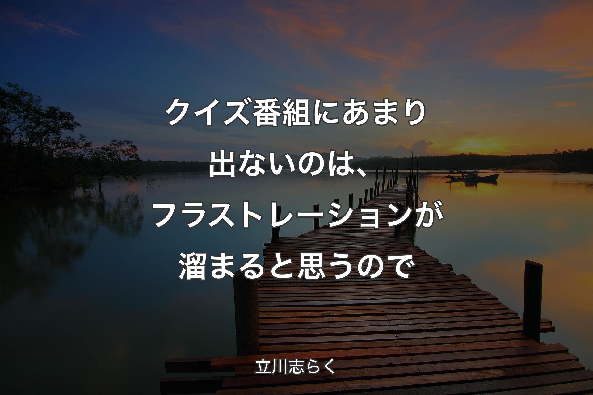 クイズ番組にあまり出ないのは、フラストレーションが溜まると思うので - 立川志らく