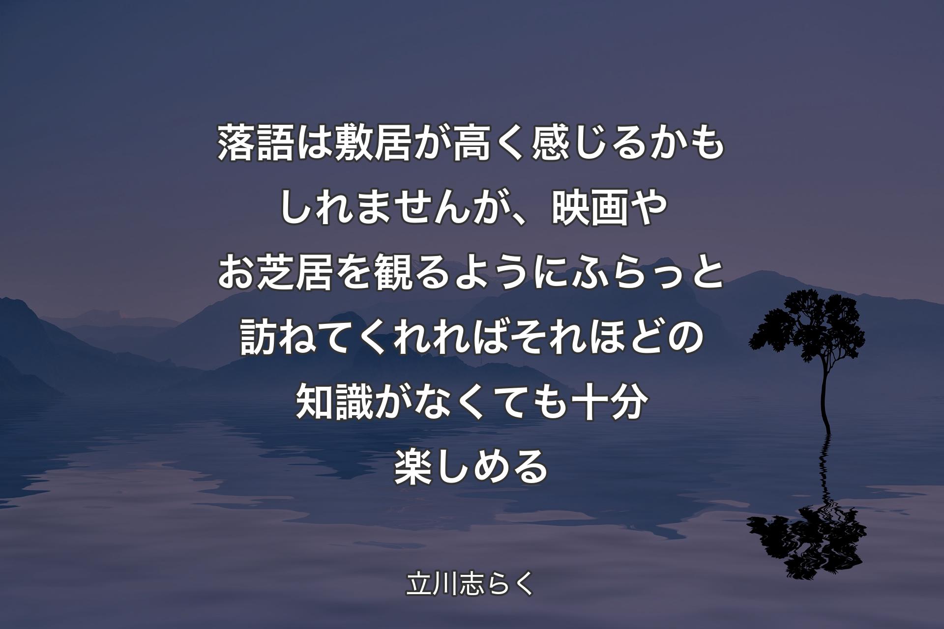 落語は敷居が高く感じるかもしれませんが、映画やお芝居を観るようにふらっと訪ねてくれればそれほどの知識がなくても十分楽しめる - 立川志らく