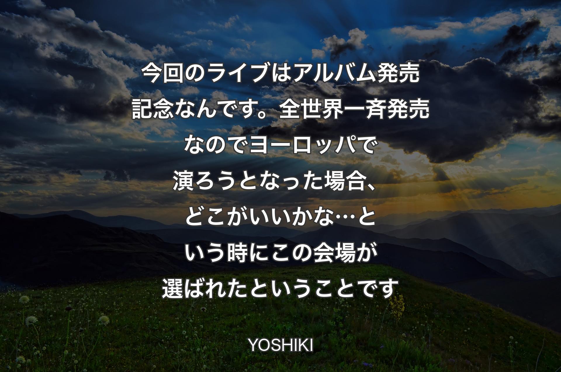 今回のライブはアルバム発売記念なんです。全世界一斉発売なのでヨーロッパで演ろうとなった場合、どこがいいかな…という時にこの会場が選ばれたということです - YOSHIKI