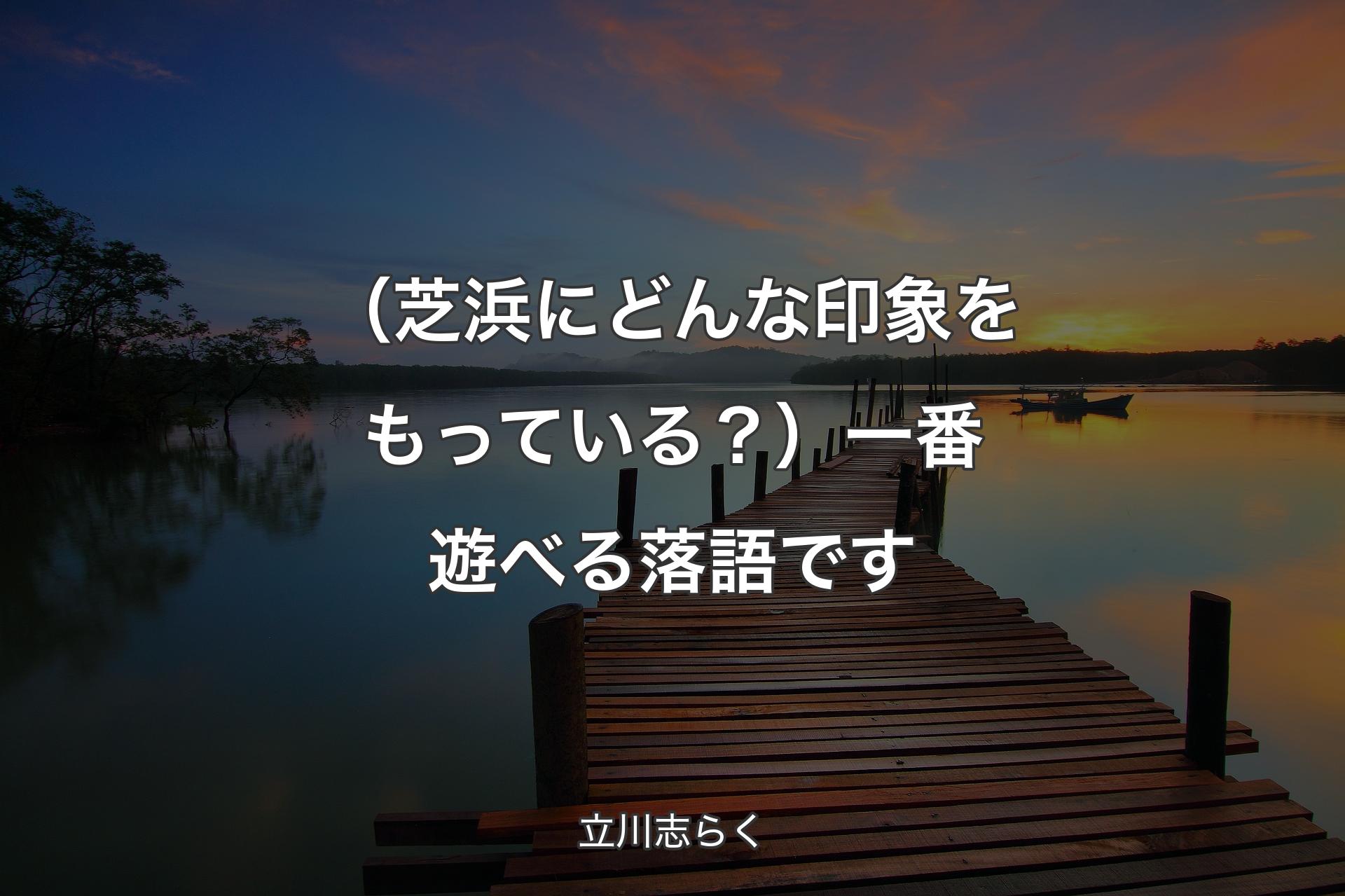 【背景3】（芝浜にどんな印象をもっている？）一番遊べる落語です - 立川志らく