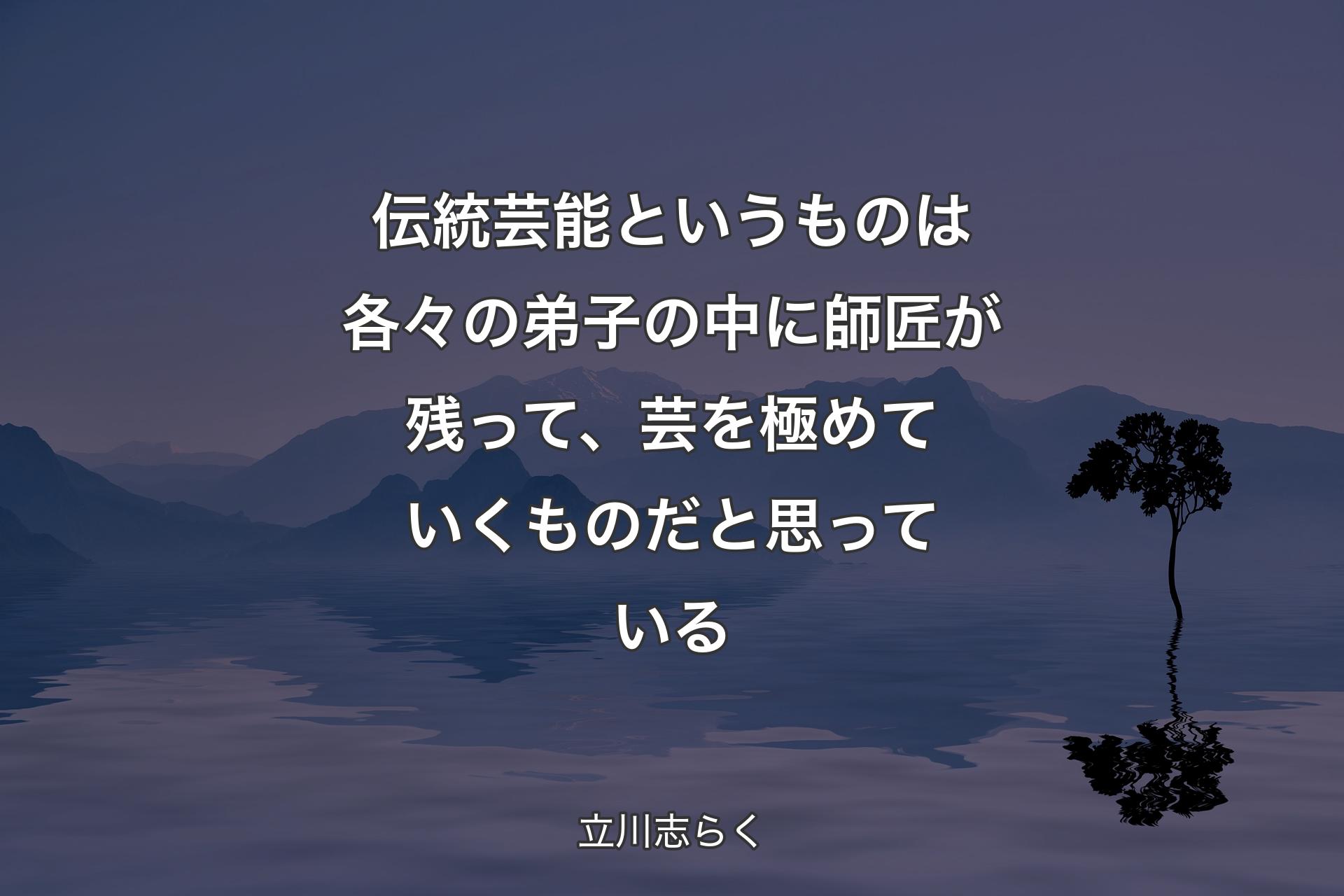 伝統芸能というものは各々の弟子の中に師匠が残って、芸を極めていくものだと思っている - 立川志らく