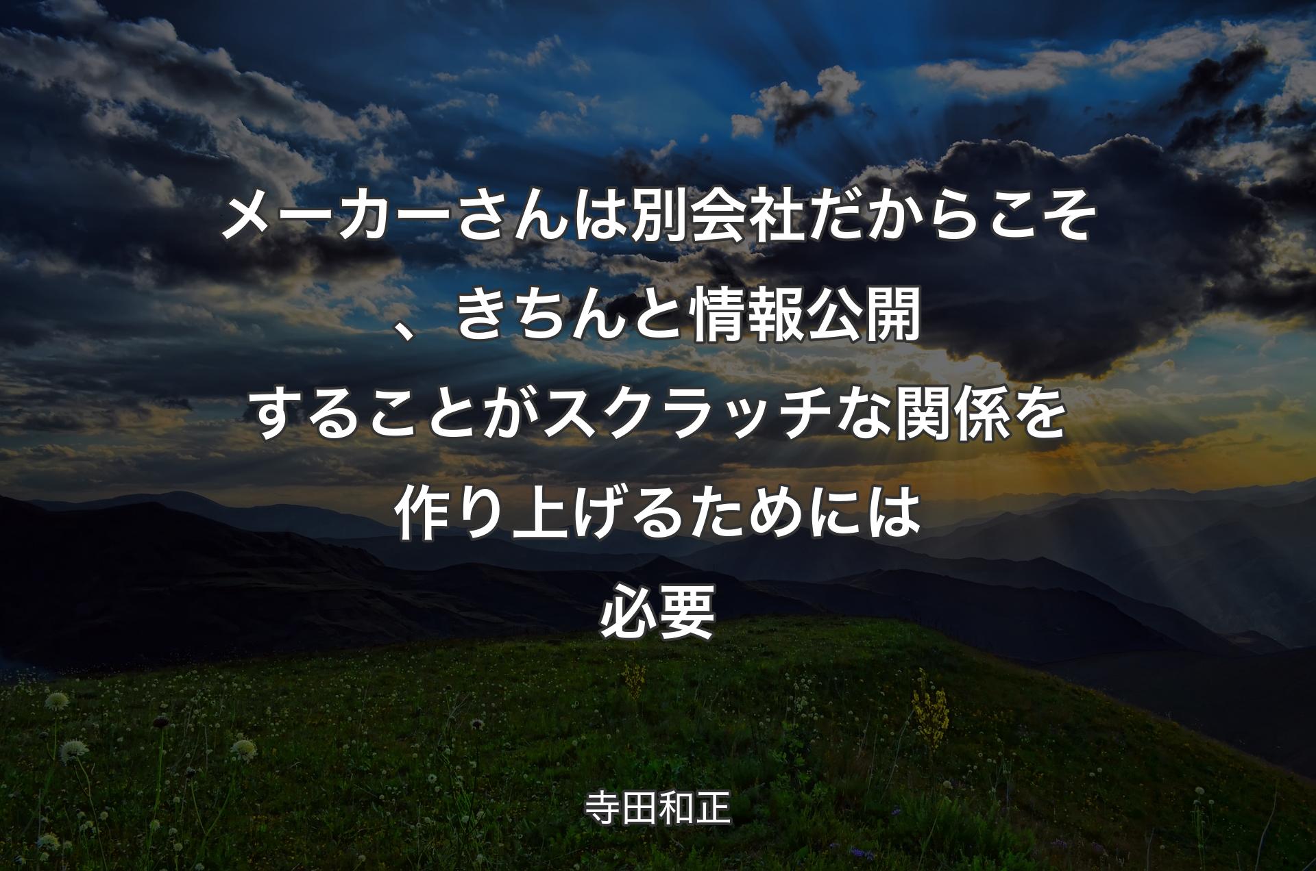 メーカーさんは別会社だからこそ、きちんと情報公開することがスクラッチな関係を作り上げるためには必要 - 寺田和正