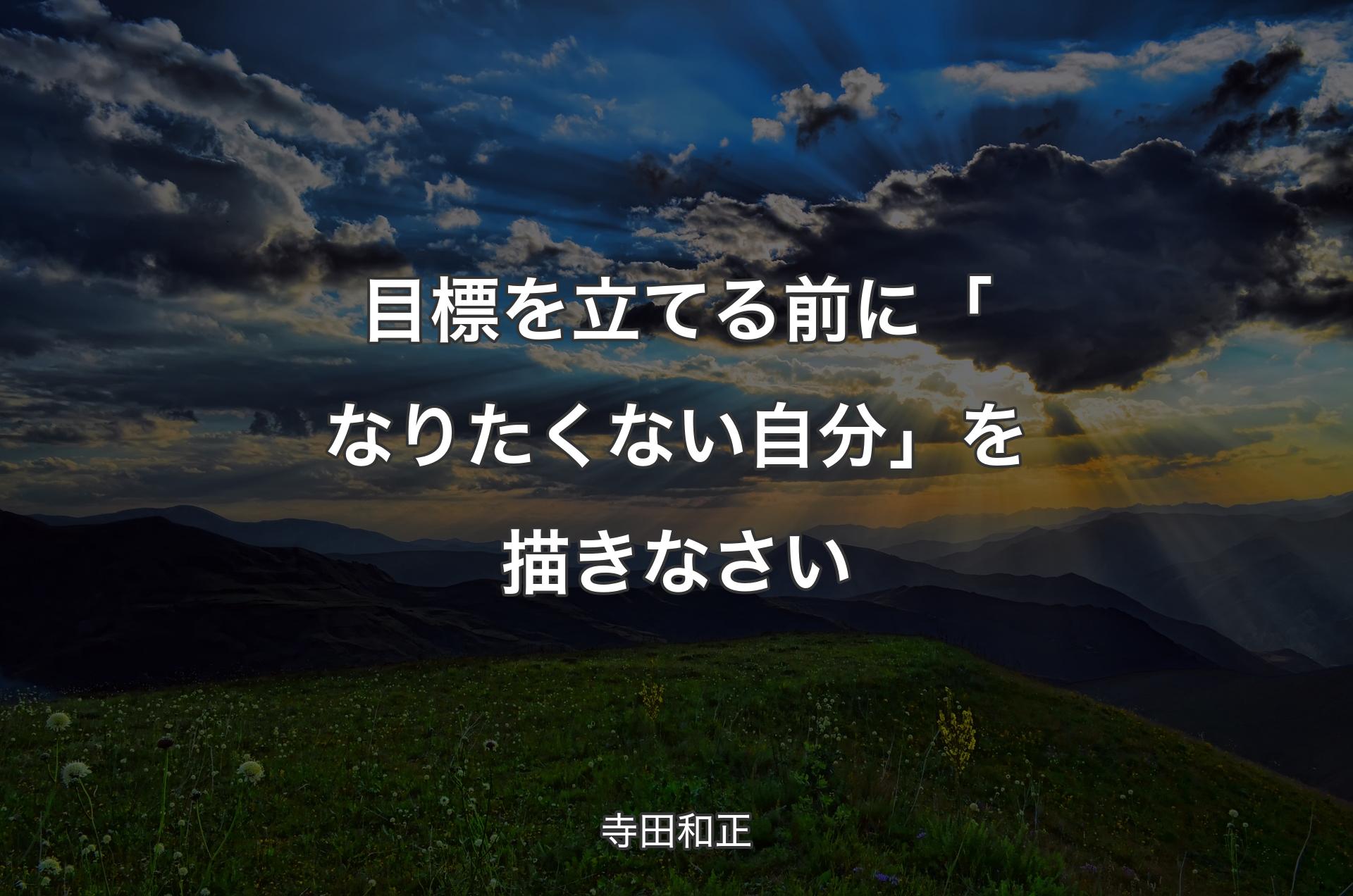 目標を立てる前に「なりたくない自分」を描きなさい - 寺田和正