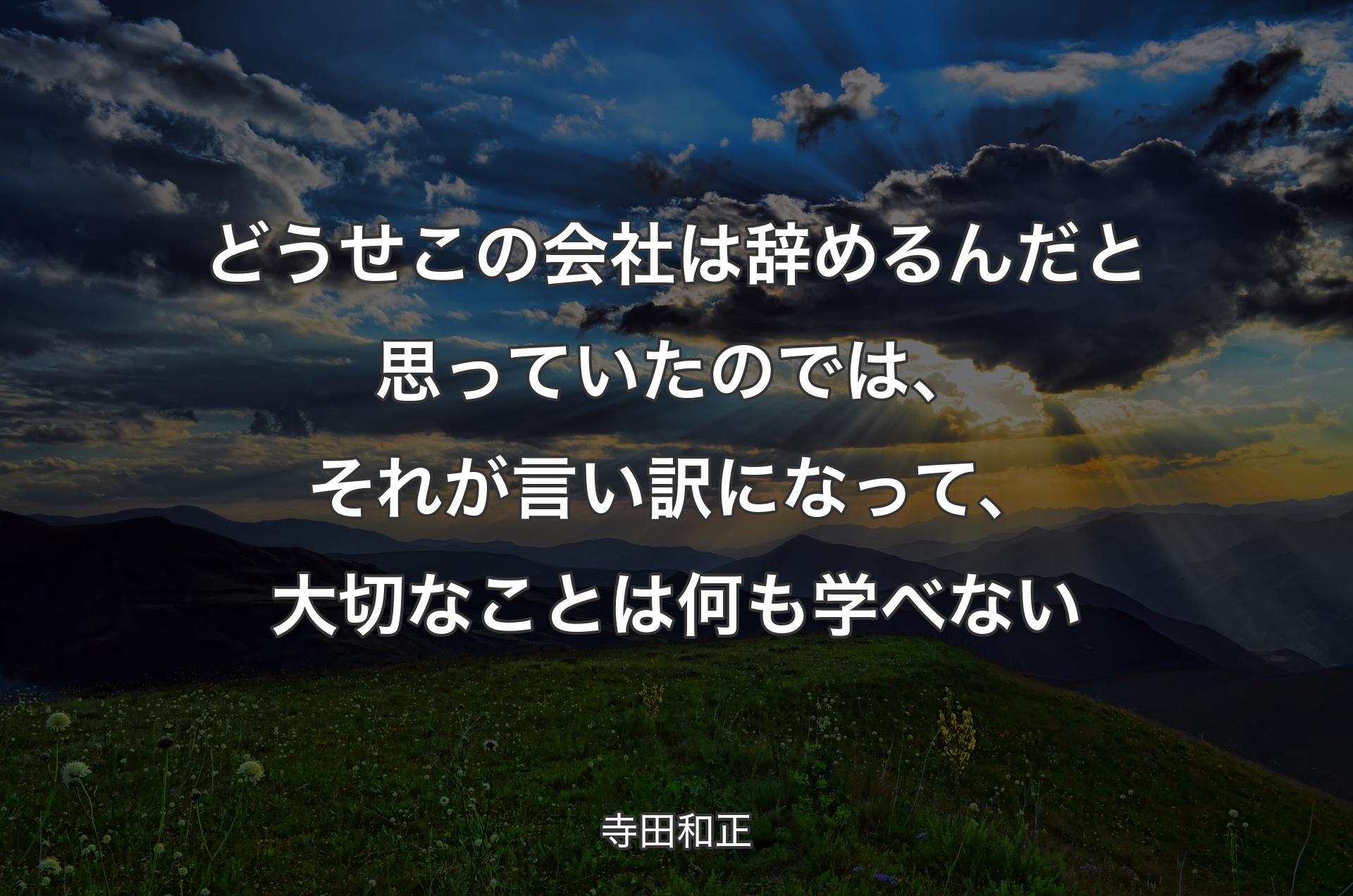 どうせこの会社は辞めるんだと思っていたのでは、それが言い訳になって、大切なことは何も学べない - 寺田和正