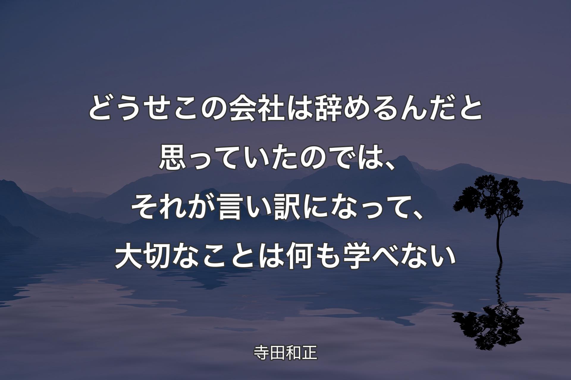 【背景4】どうせこの会社は辞めるんだと思っていたのでは、それが言い訳になって、大切なことは何も学べない - 寺田和正