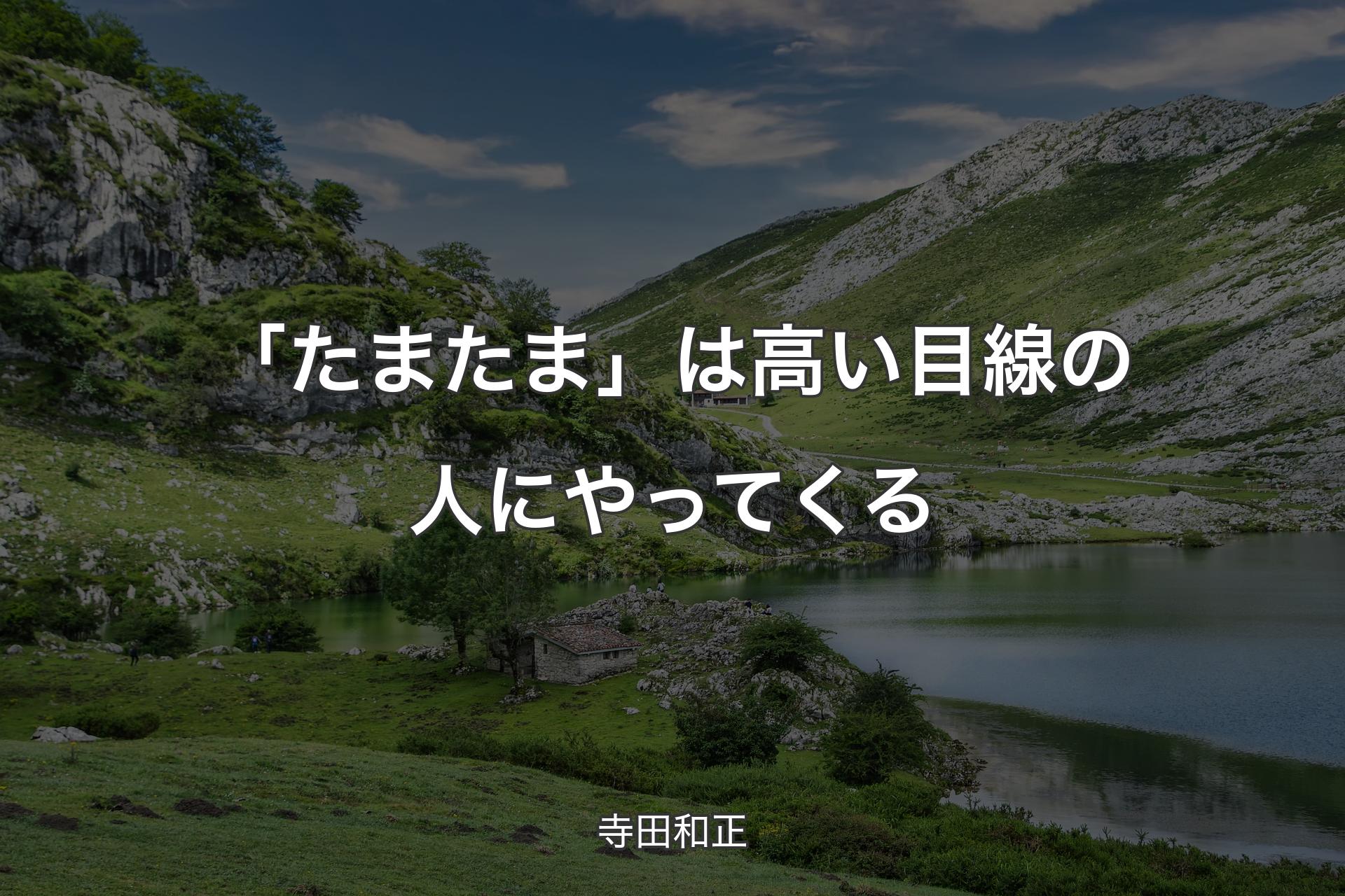 【背景1】「たまたま」は高い目線の人にやってくる - 寺田和正