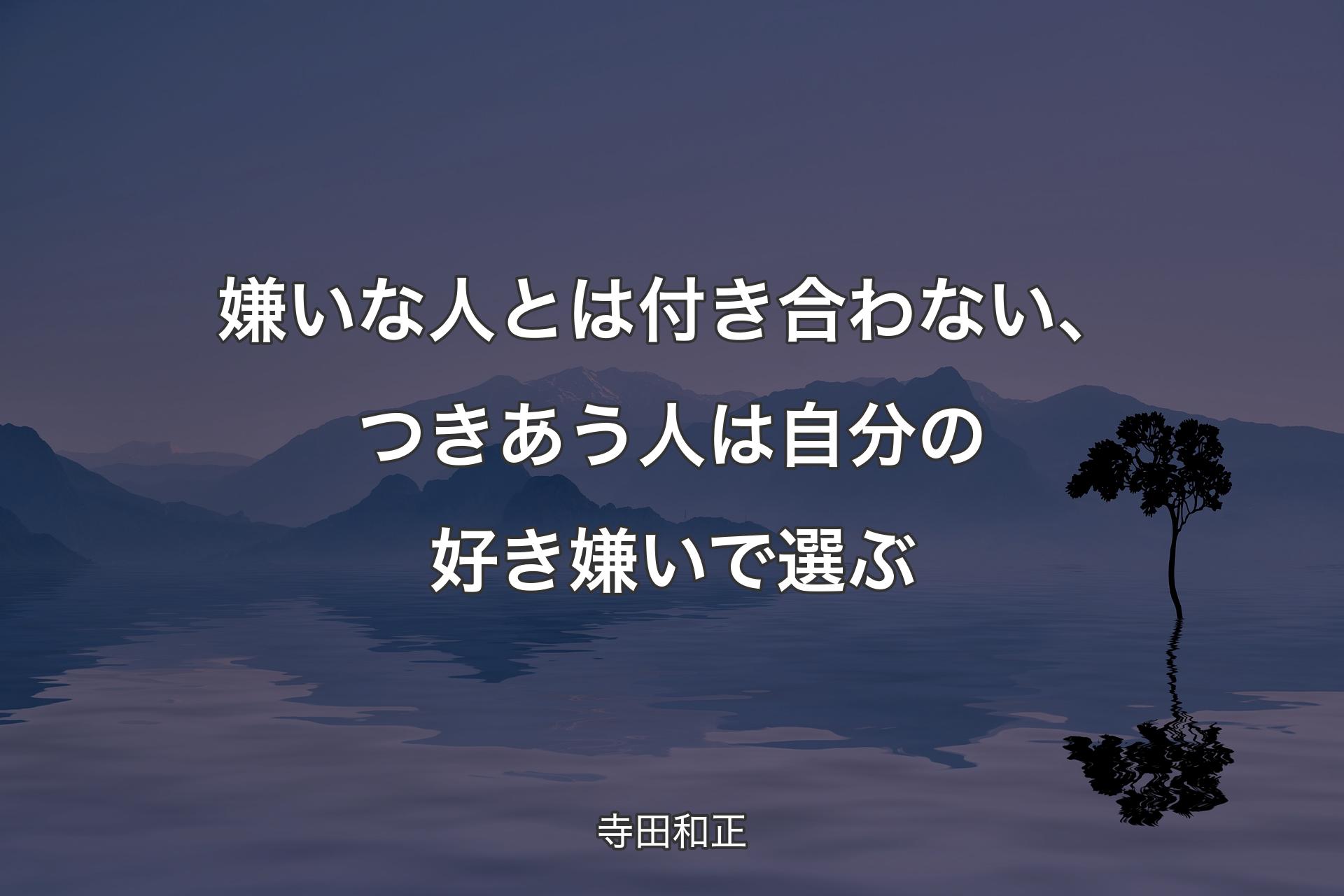 嫌いな人とは付き合わない、つきあう人は自分の好き嫌いで選ぶ - 寺田和正