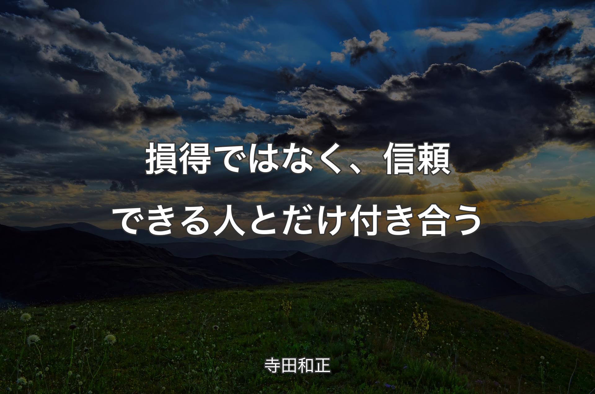 損得ではなく、信頼できる人とだけ付き合う - 寺田和正