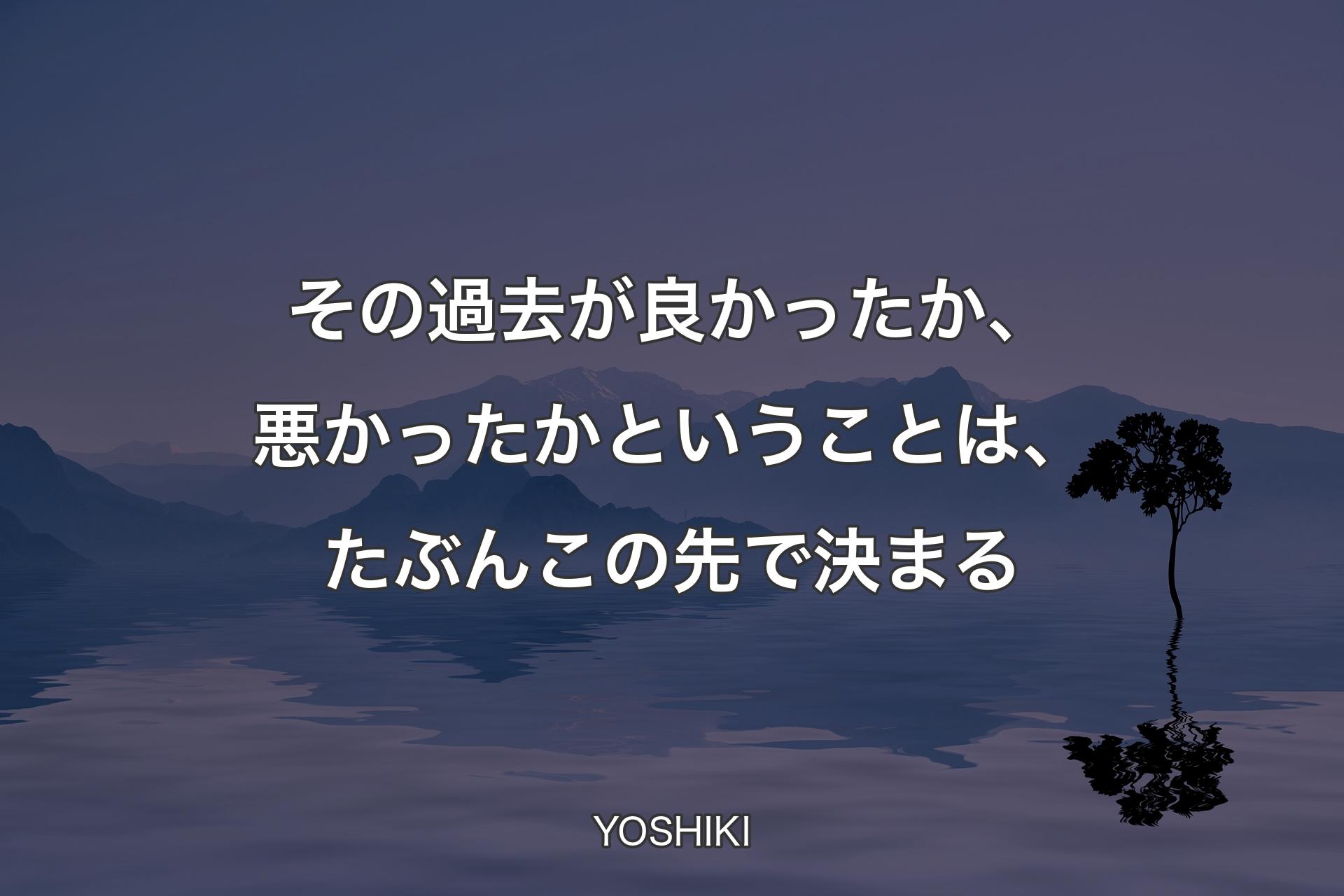 ��【背景4】その過去が良かったか、悪かったかということは、たぶんこの先で決まる - YOSHIKI