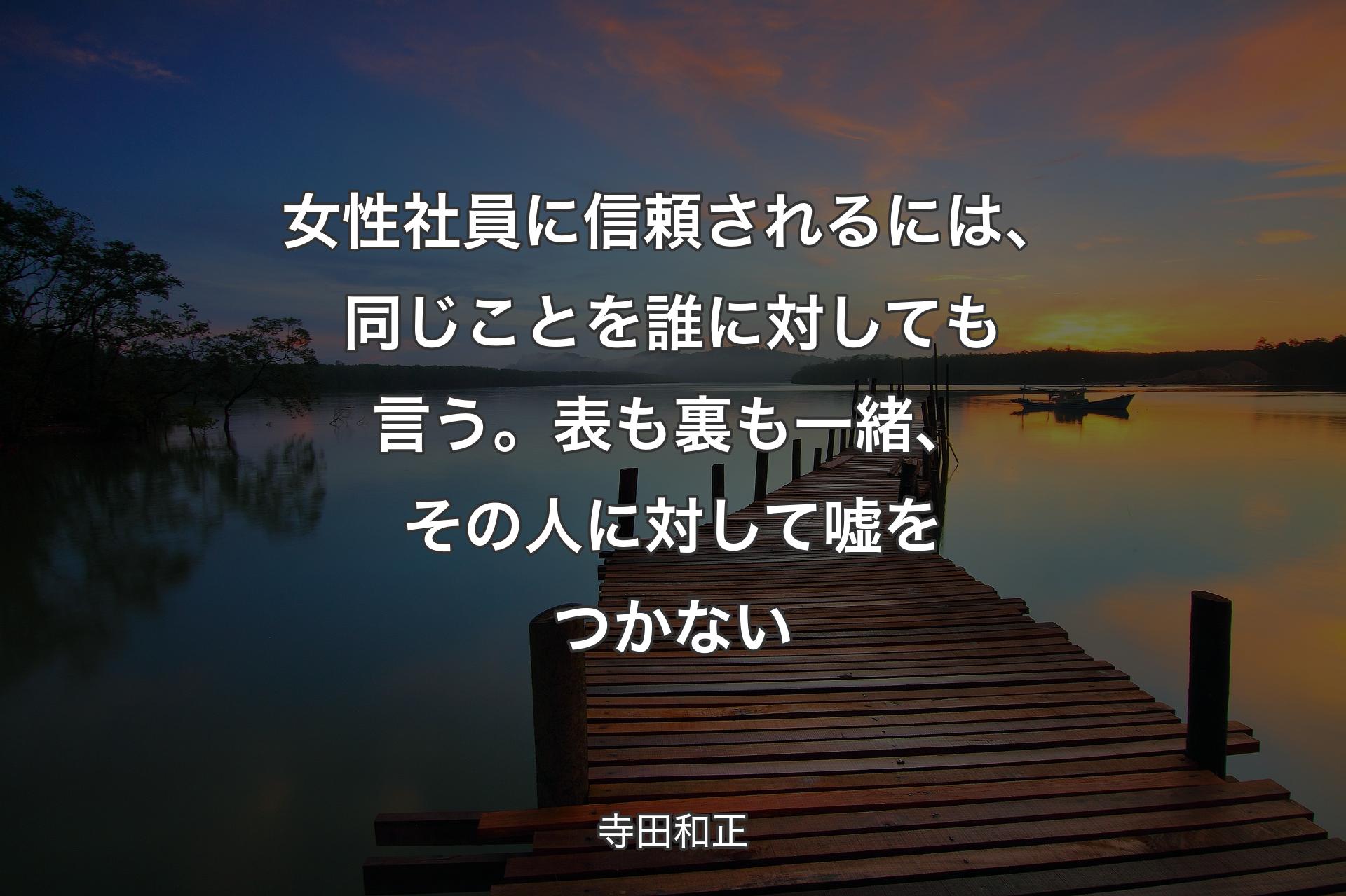 【背景3】女性社員に信頼されるには、同じことを誰に対しても言う。表も裏も一緒、その人に対して嘘をつかない - 寺田和正