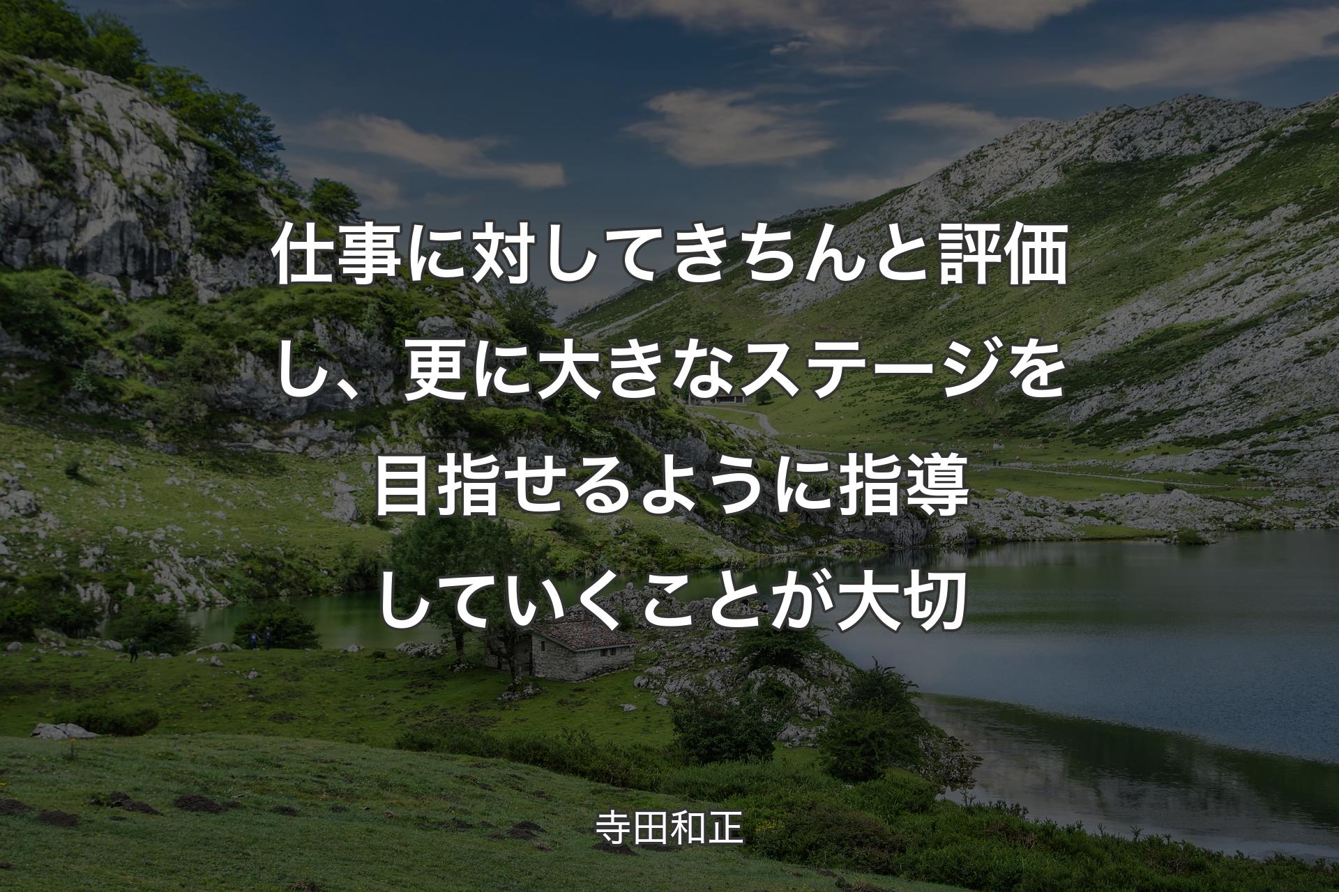 仕事に対してきちんと評価し、更に大きなステージを目指せるように指導していくことが大切 - 寺田和正