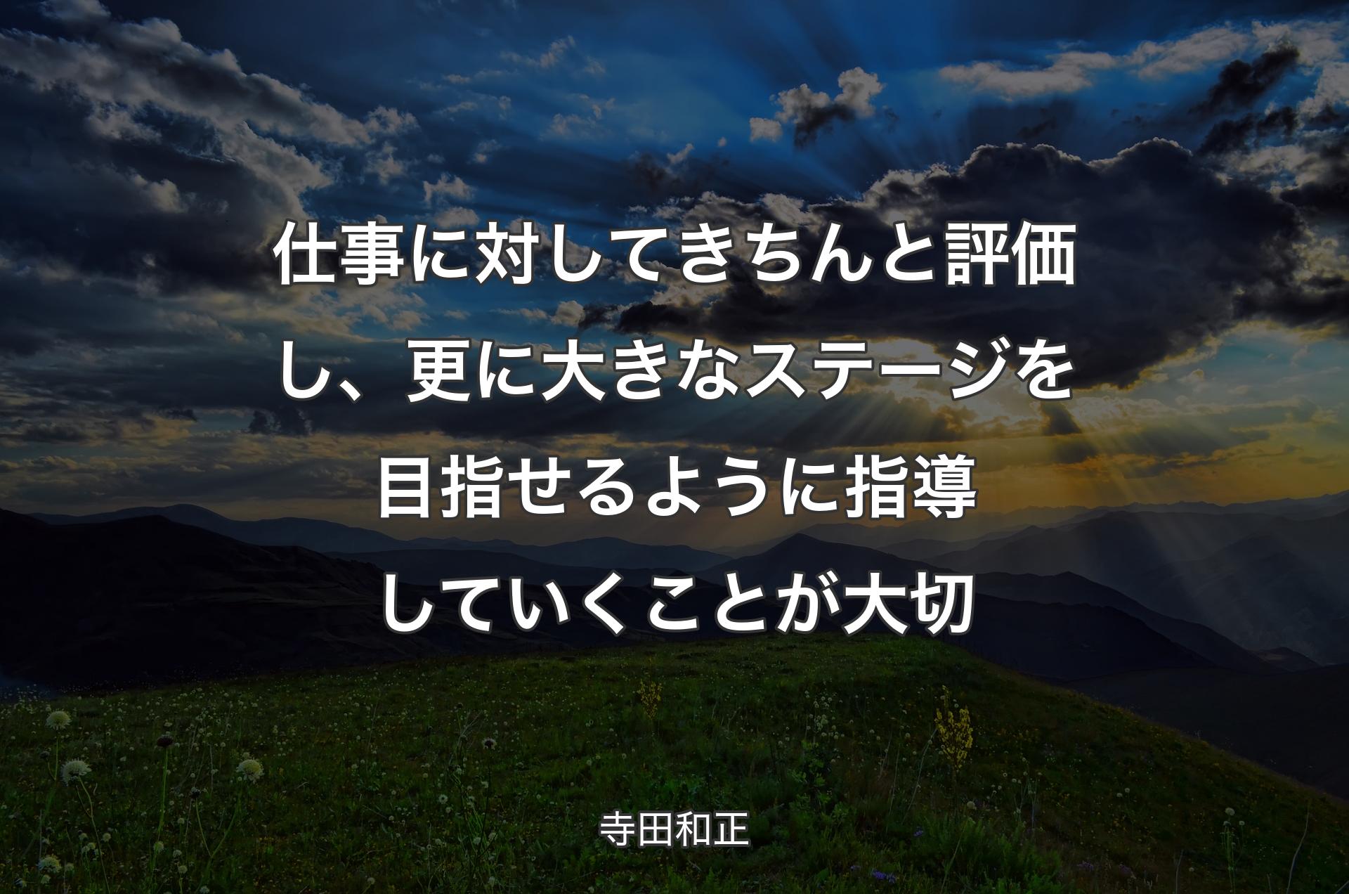 仕事に対してきちんと評価し、更に大きなステージを目指せるように指導していくことが大切 - 寺田和正