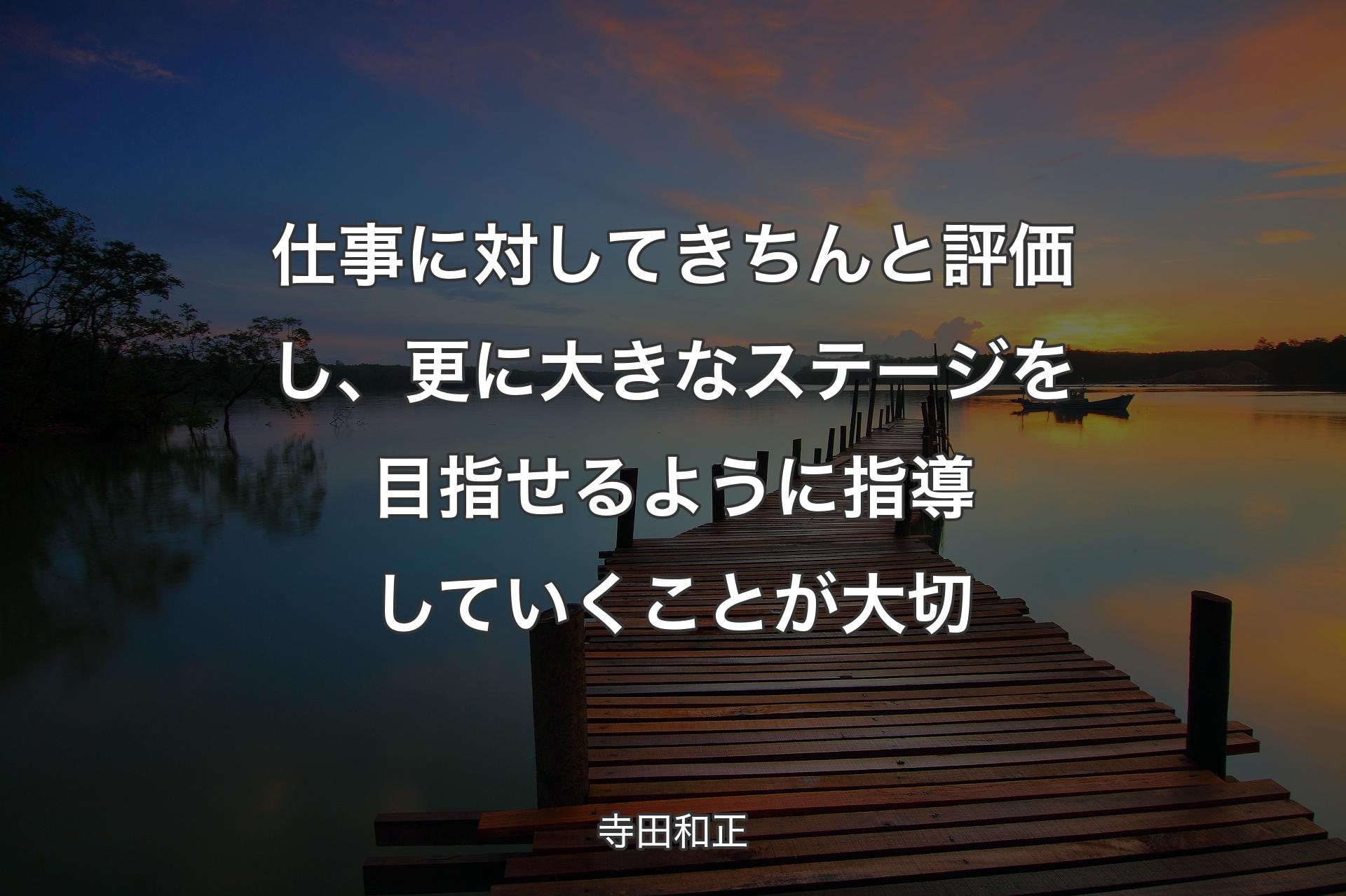 【背景3】仕事に対してきちんと評価し、更に大きな��ステージを目指せるように指導していくことが大切 - 寺田和正