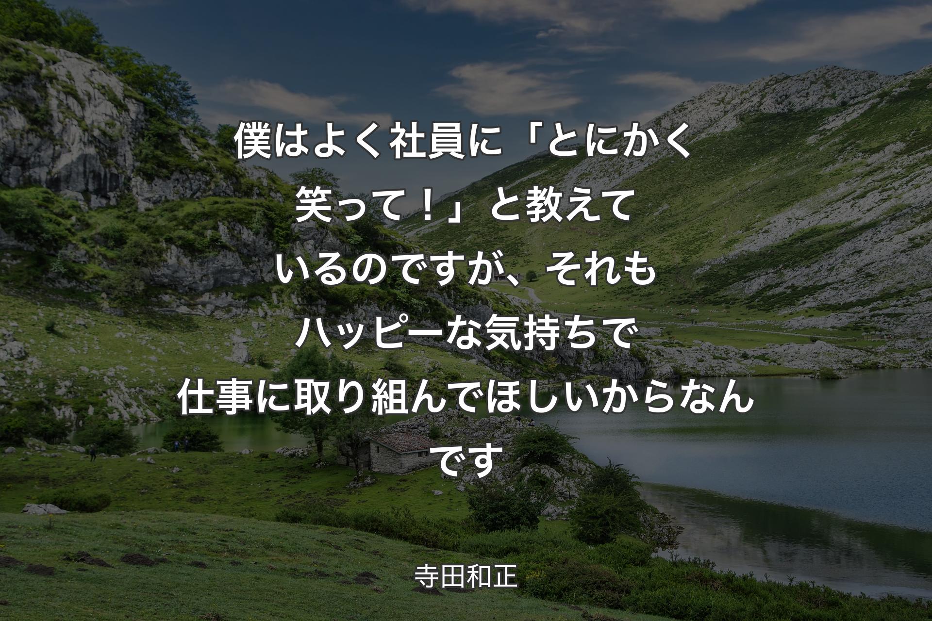 僕はよく社員に「とにかく笑って！」と教えているのですが、それもハッピーな気持ちで仕事に取り組んでほしいからなんです - 寺田和正