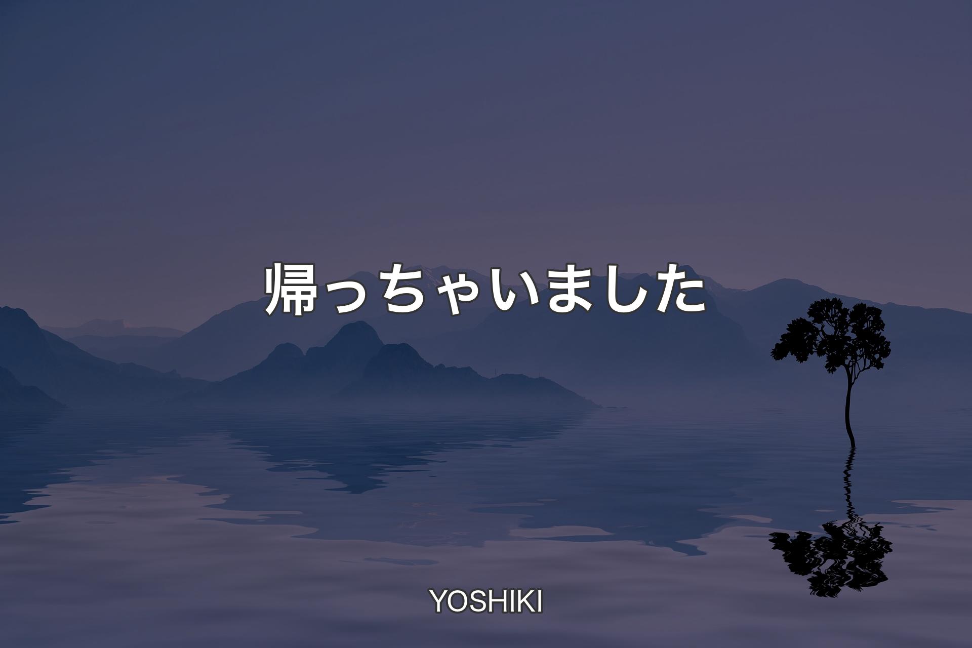 帰っちゃいました - YOSHIKI