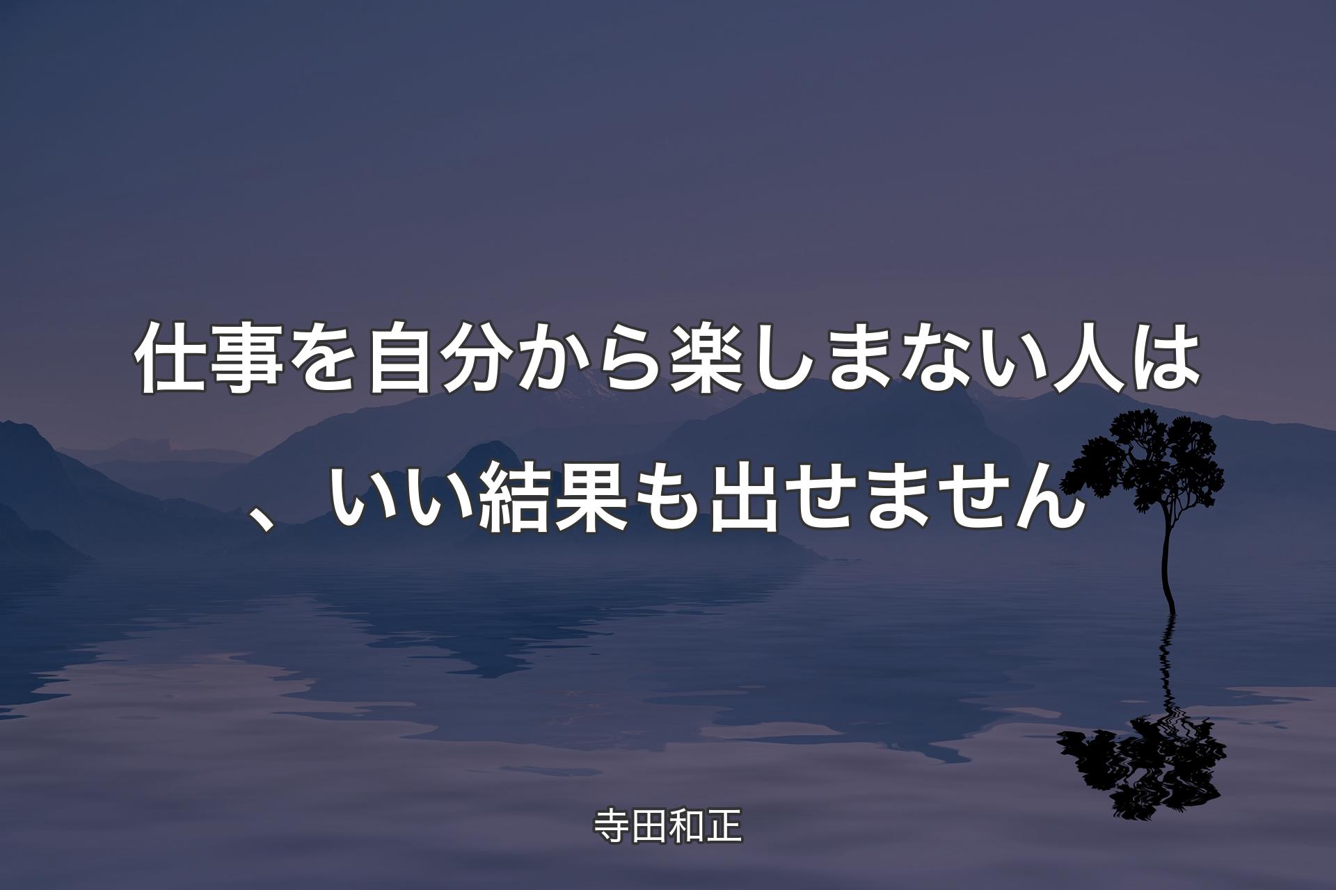 【背景4】仕事を自分から楽しまない人は、いい結果も出せません - 寺�田和正