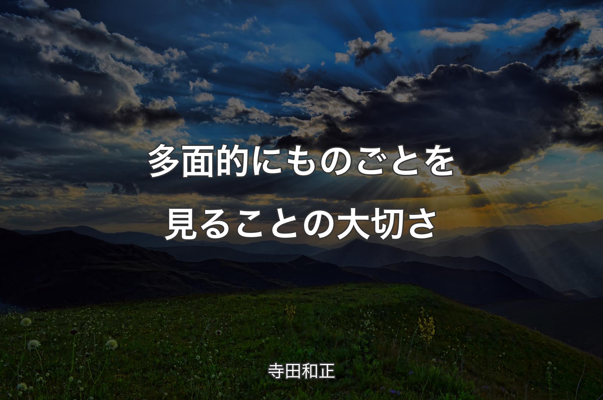 多面的にものごとを見ることの大切さ - 寺田和正