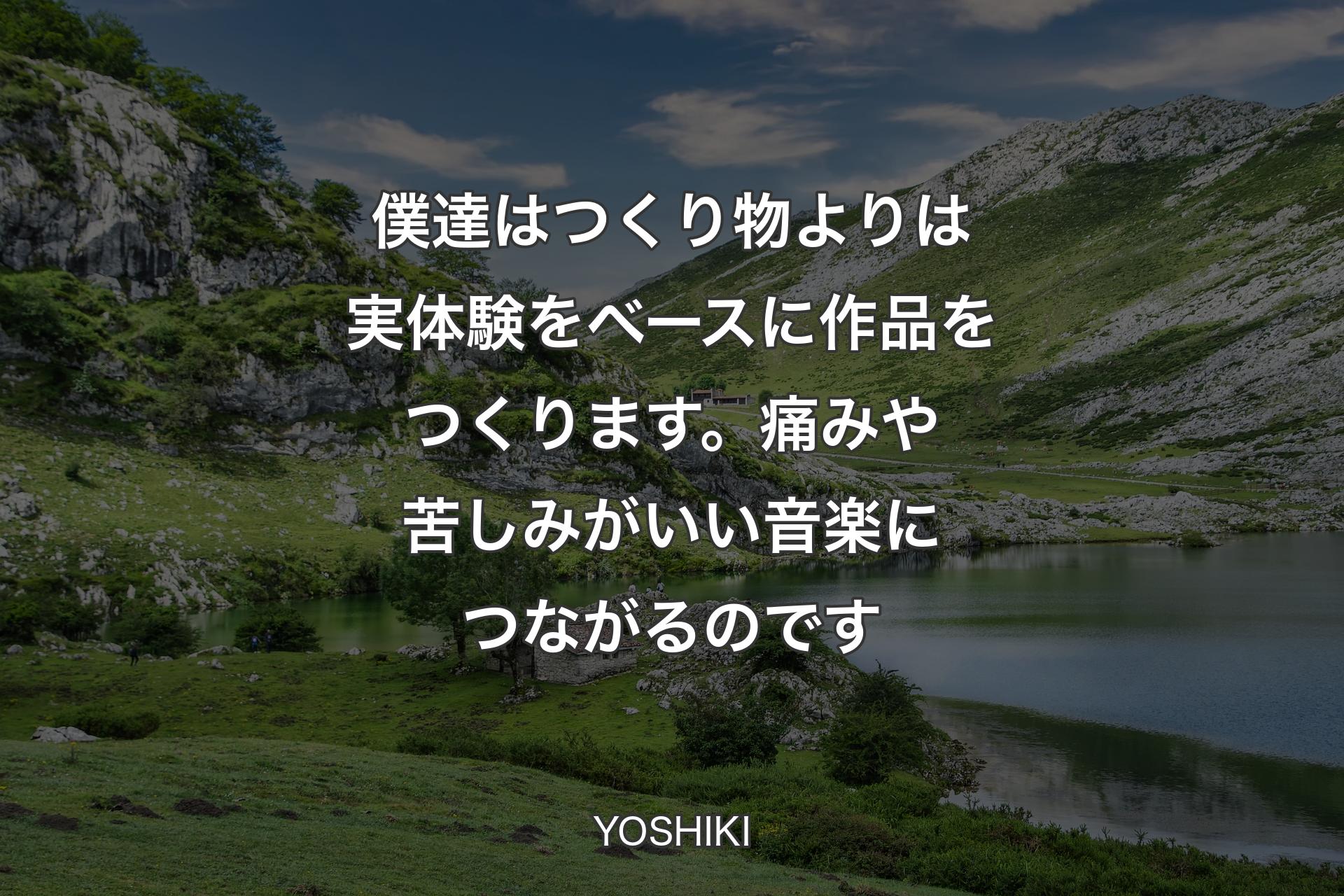 僕達はつくり物よりは実体験をベースに作品をつくります。痛みや苦しみがいい音楽につながるのです - YOSHIKI