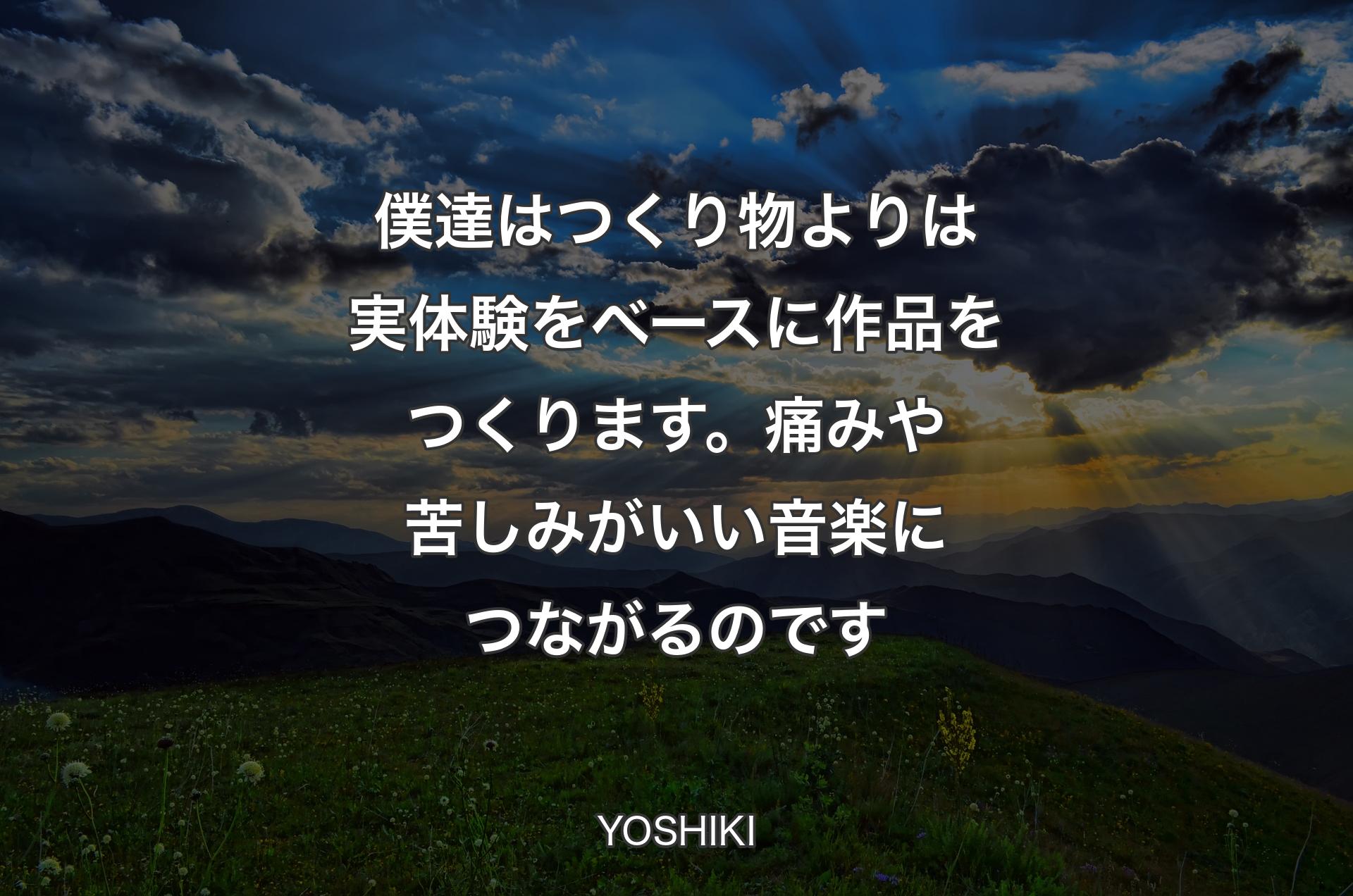 僕達はつくり物よりは実体験をベースに作品をつくります。痛みや苦しみがいい音楽につながるのです - YOSHIKI