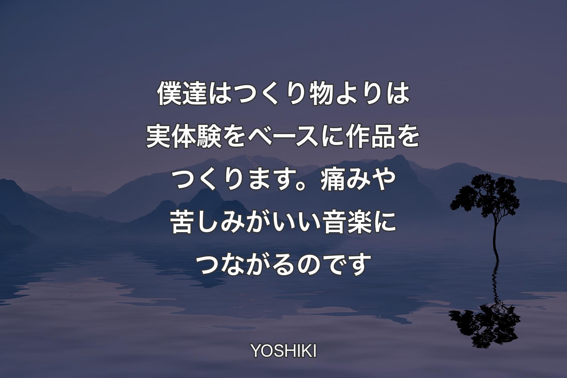 【背景4】僕達はつくり物よりは実体験をベースに作品をつくります。痛みや苦しみがいい音楽につながるのです - YOSHIKI