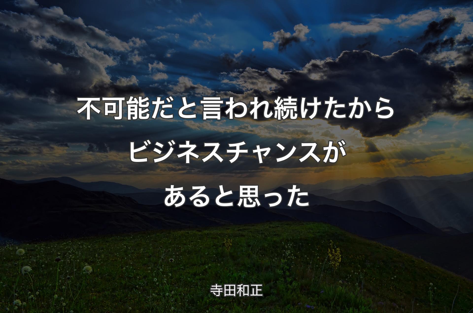 不可能だと言われ続けたからビジネスチャンスがあると思った - 寺田和正