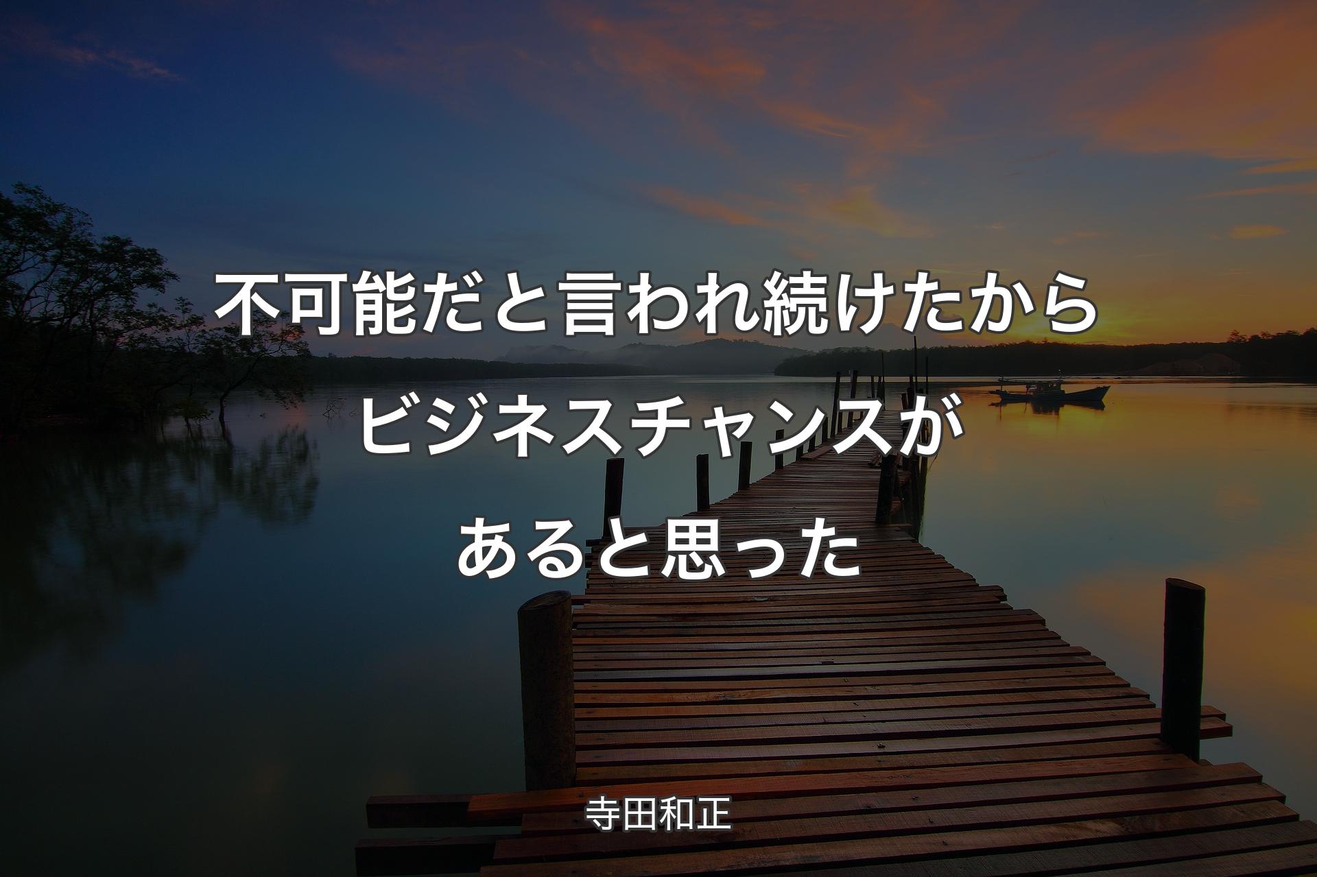 不可能だと言われ続けたからビジネスチャンスがあると思った - 寺田和正