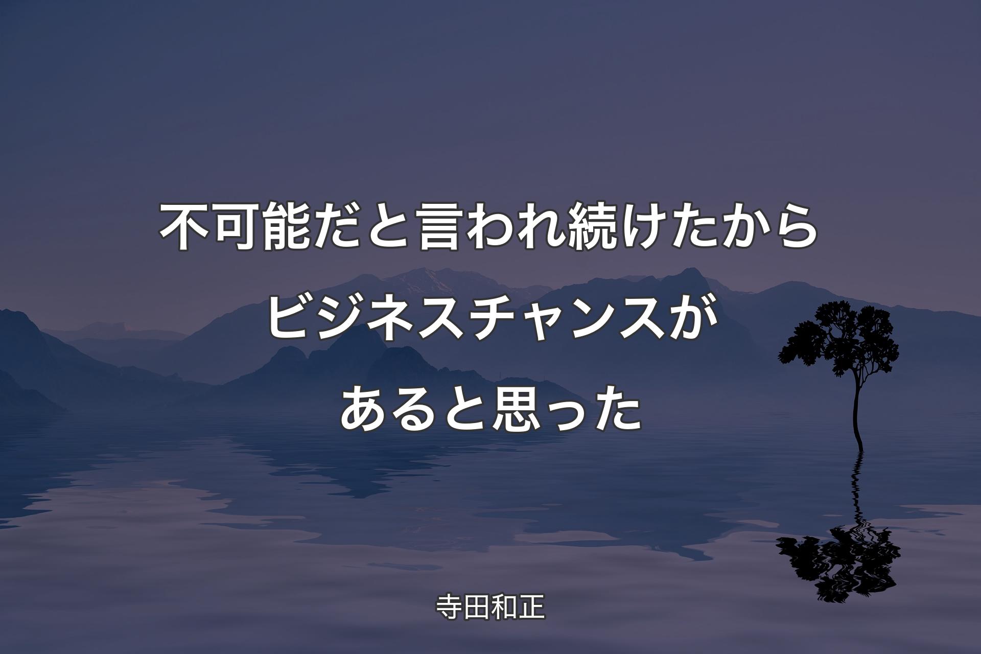 【背景4】不可能だと言われ続�けたからビジネスチャンスがあると思った - 寺田和正