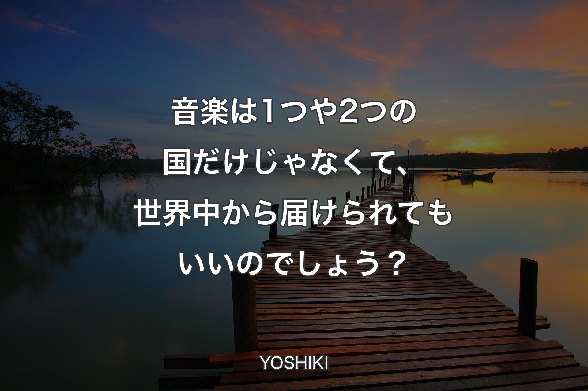 音楽は1つや2つの国だけじゃなくて、世界中から届けら��れてもいいのでしょう？ - YOSHIKI