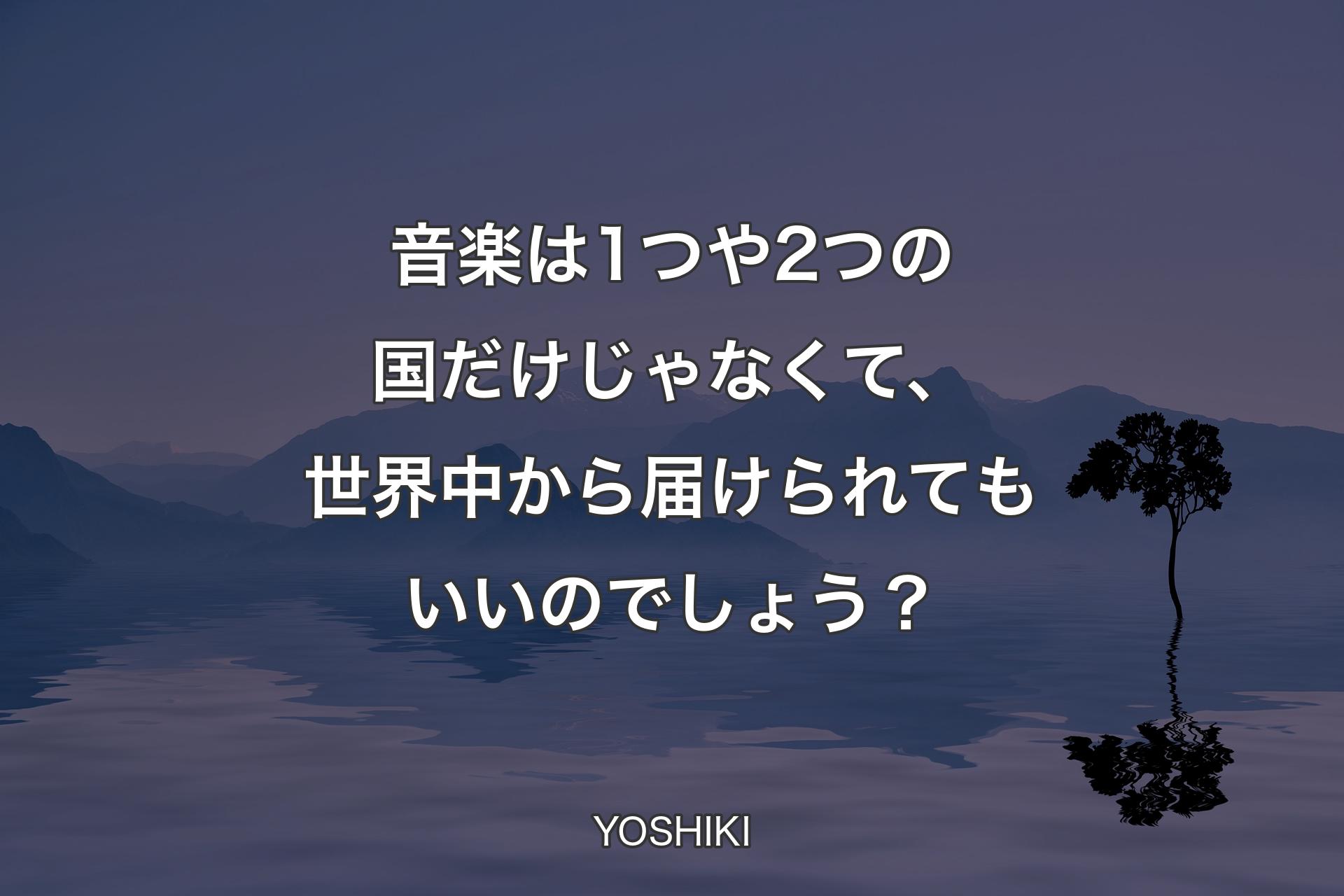 【背景4】音楽は1つや2つの国だけじゃなくて、世界中から届けられてもいいのでしょう？ - YOSHIKI