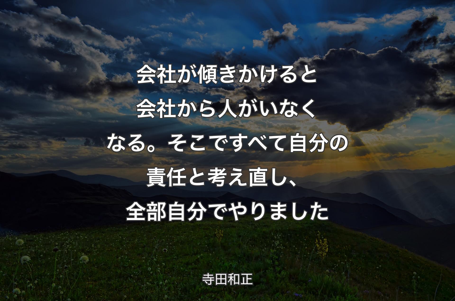 会社が傾きかけると会社から人がいなくなる。そこですべて自分の責任と考え直し、全部自分でやりました - 寺田和正