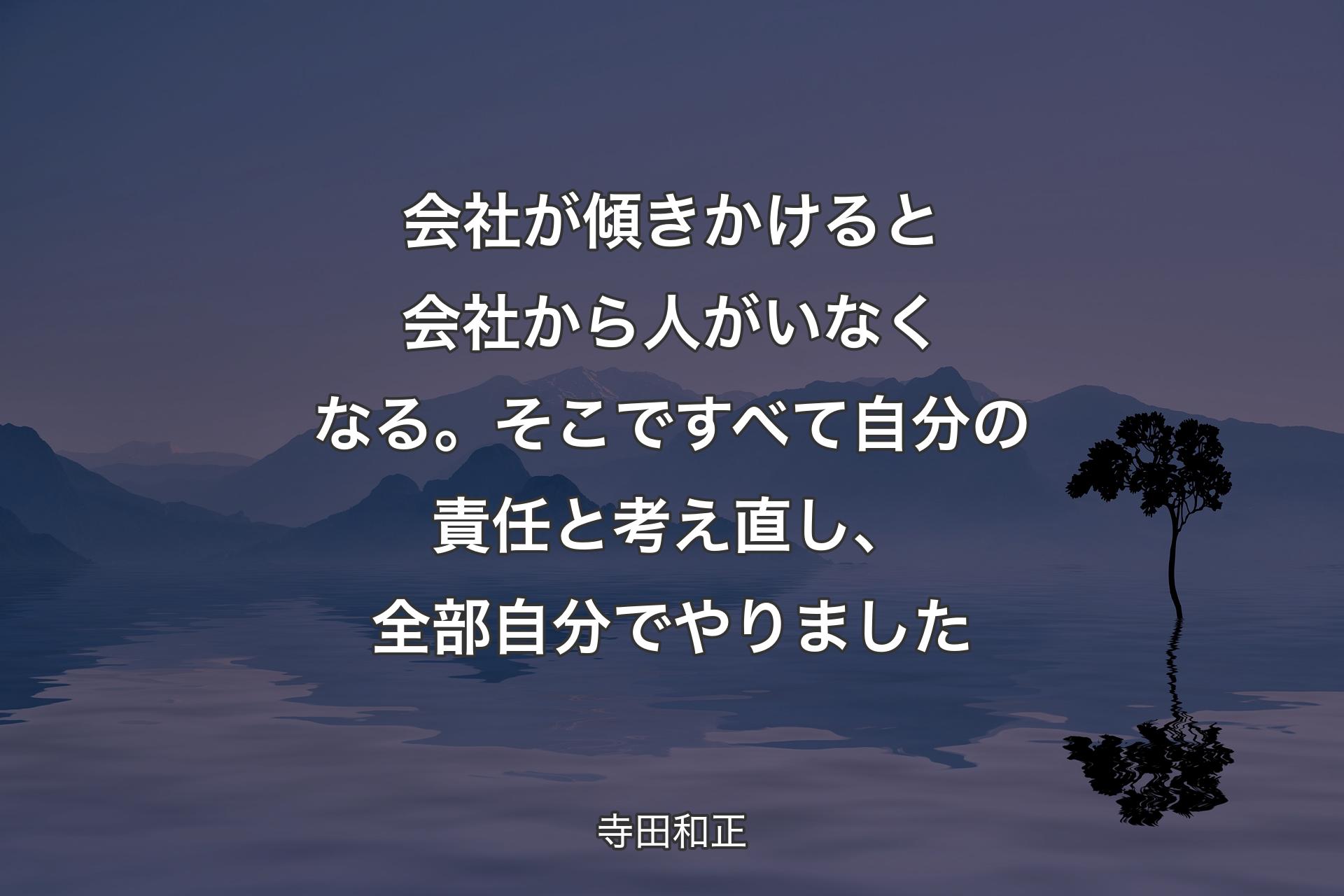 【背景4】会社が傾きかけると会社から人がいなくなる。そこですべて自分の責任と考え直し、全部自分でやりました - 寺田和正