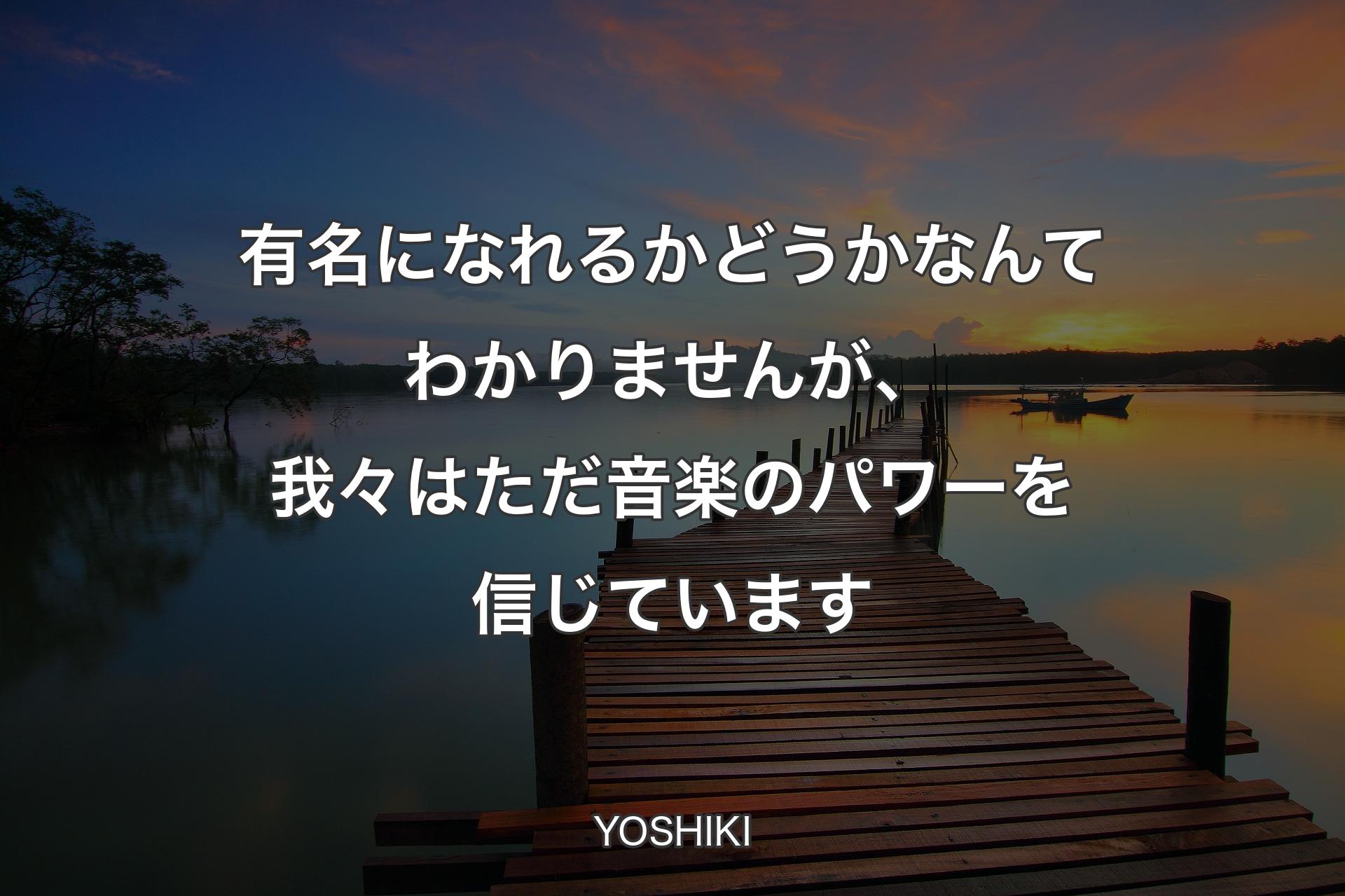 【背景3】有名になれるかどうかなんてわかりませんが、我々はただ音楽のパワーを信じています - YOSHIKI