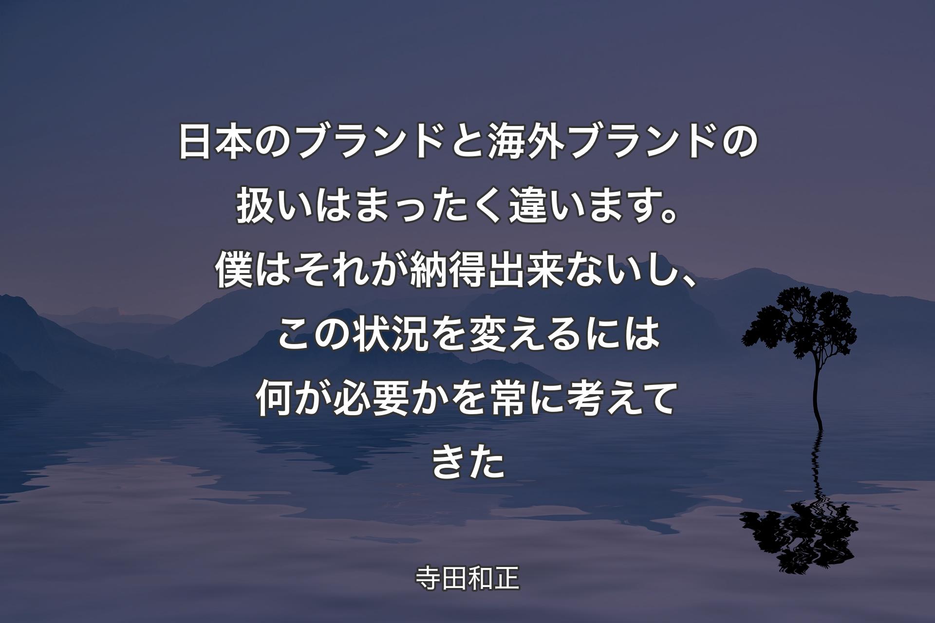 【背景4】日本のブランドと海外ブランドの扱いはまったく違います。僕はそれが納得出来ないし、この状況を変えるには何が必要かを常に考えてきた - 寺田和正