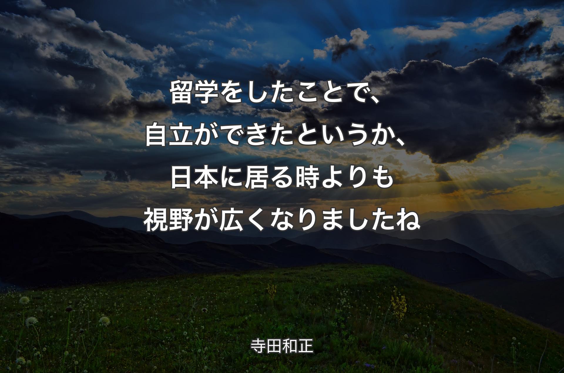 留学をしたことで、自立ができたというか、日本に居る時よりも視野が広くなりましたね - 寺田和正