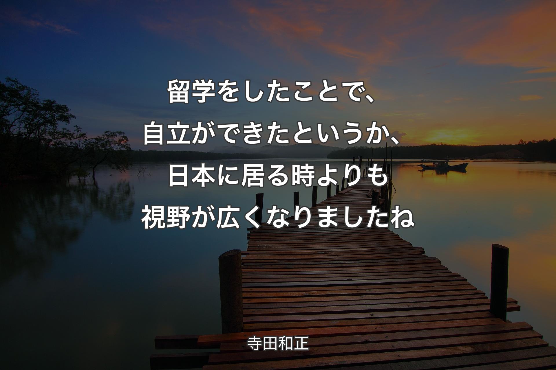 留学をしたことで、自立ができたというか、日本に居る時よりも視野が広くなりましたね - 寺田和正