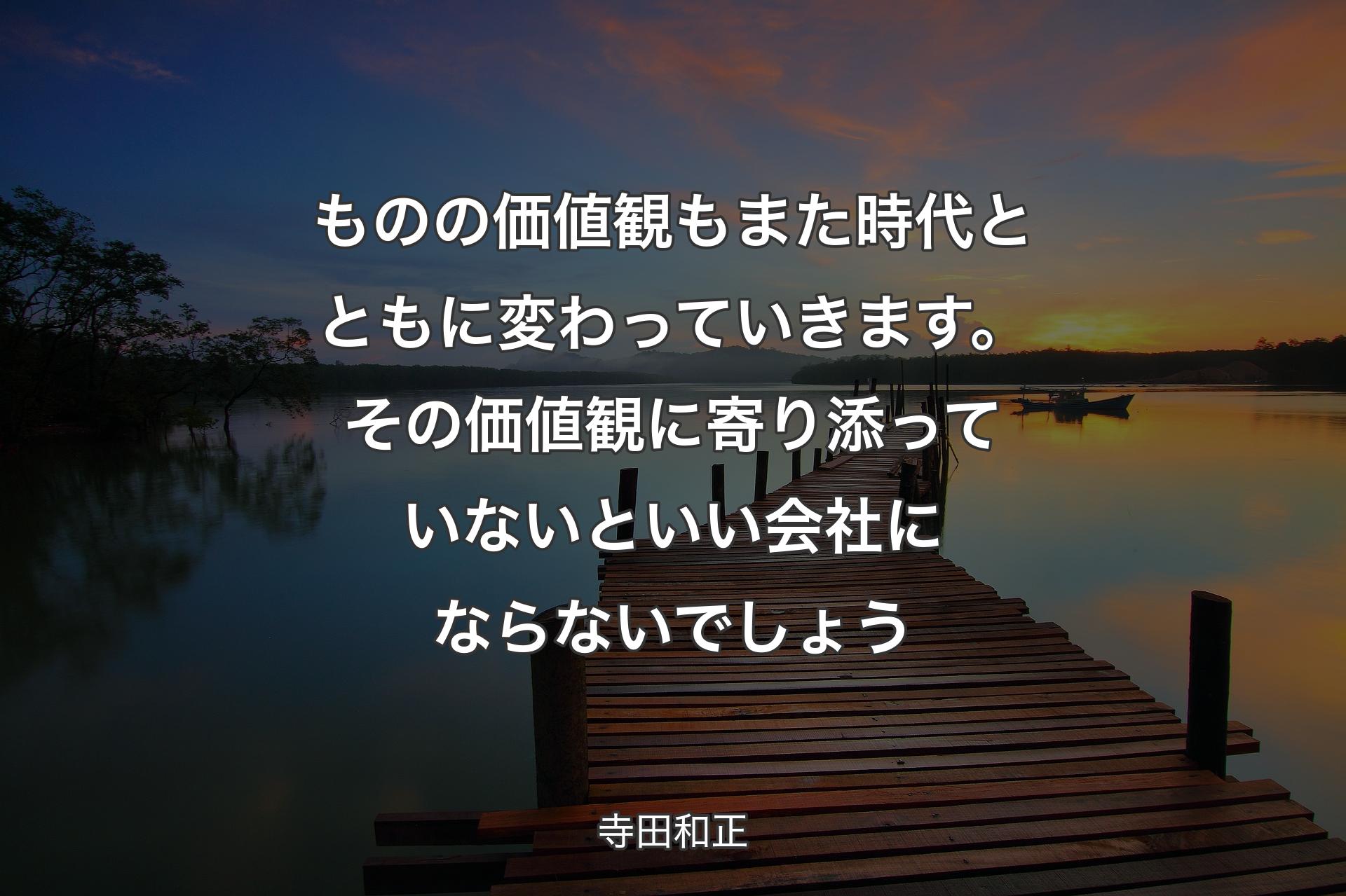 【背景3】ものの価値観もまた時代とともに変わっていきます。その価値観に寄り添っていないといい会社にならないでしょう - 寺田和正