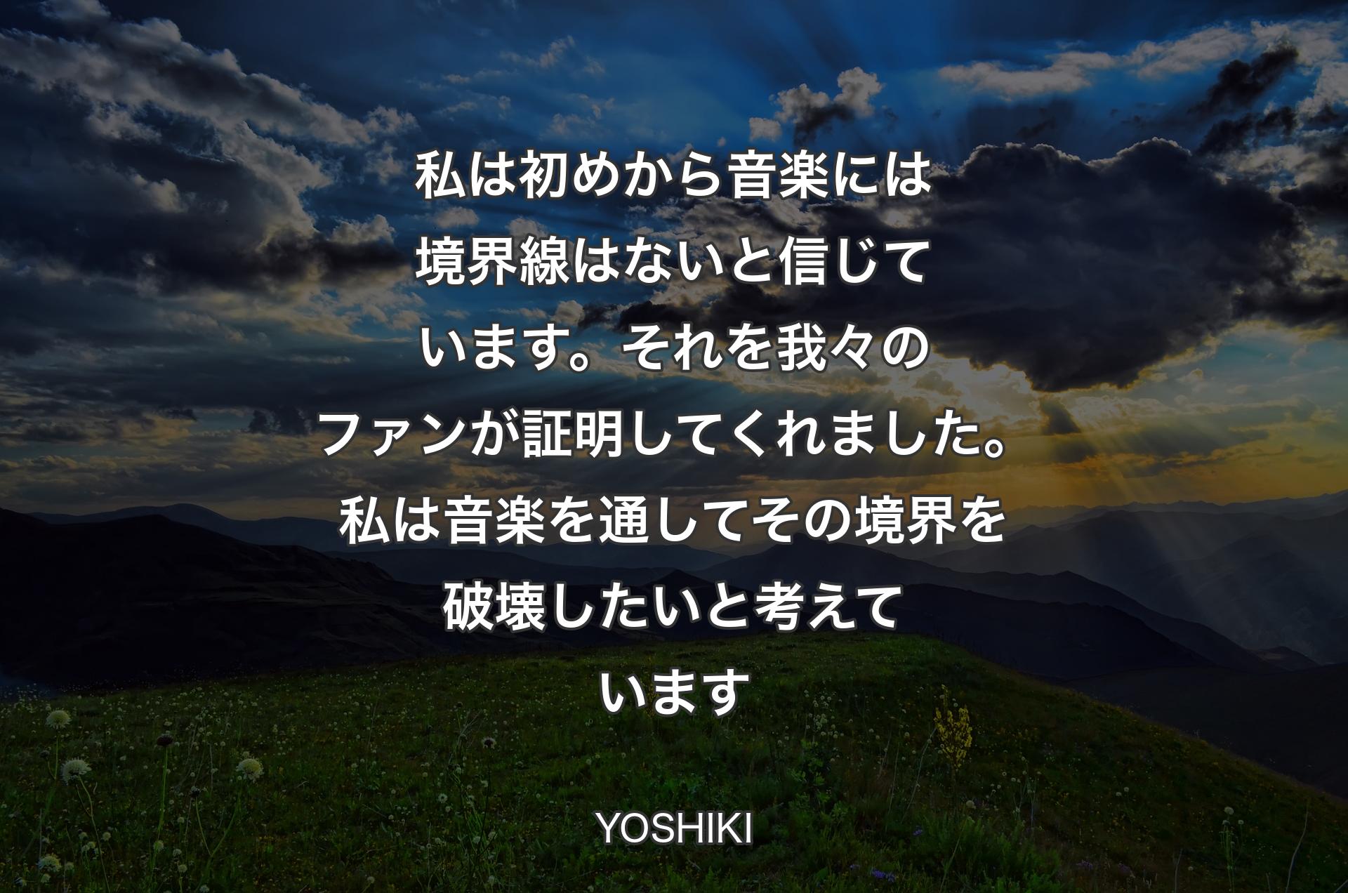 私は初めから音楽には境界線はないと信じています。それを我々のファンが証明してくれました。私は音楽を通してその境界を破壊したいと考えています - YOSHIKI