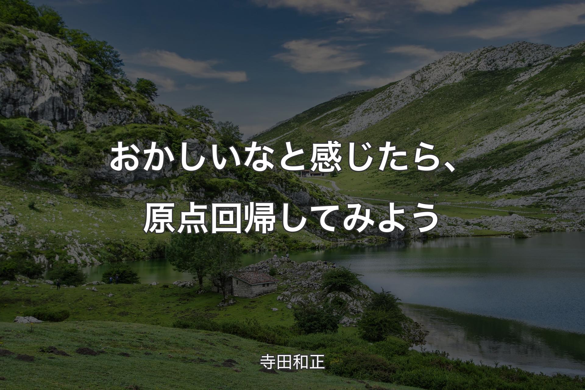 おかしいなと感じたら、原点回帰してみよう - 寺田和正