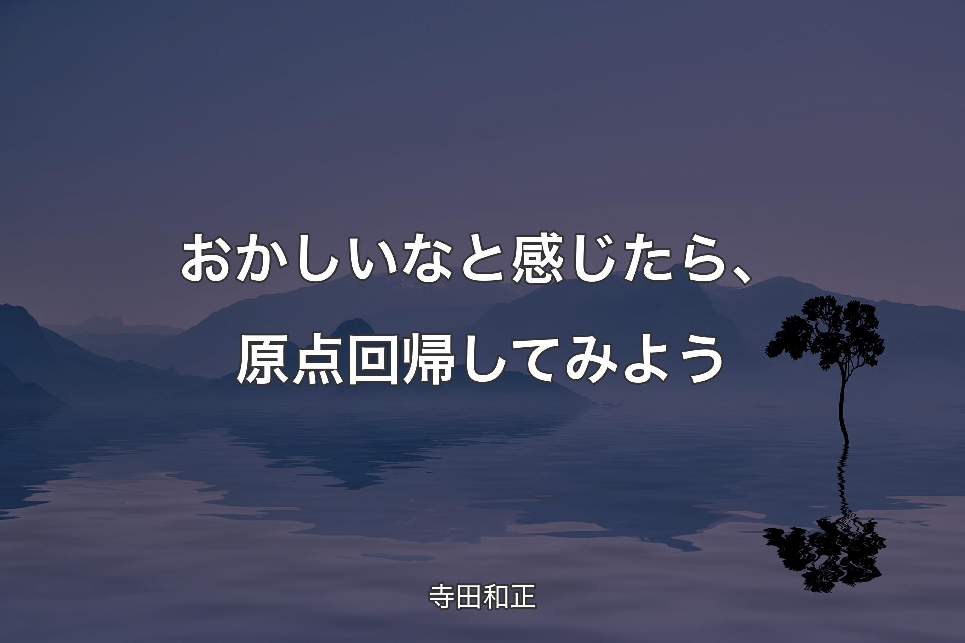 【背景4】おかしいなと感じたら、原点回帰してみよう - 寺田和正