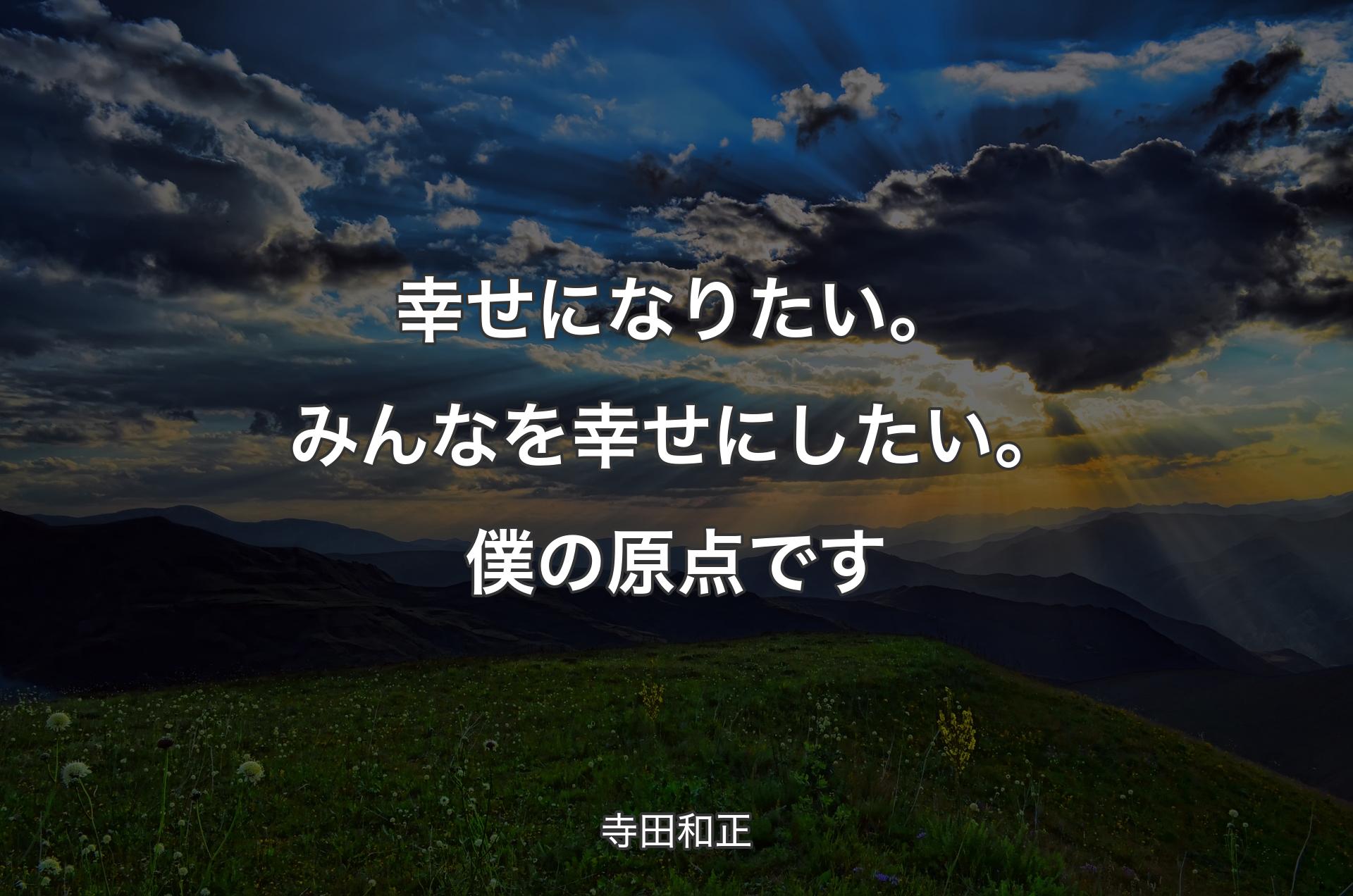 幸せになりたい。みんなを幸せにしたい。僕の原点です - 寺田和正