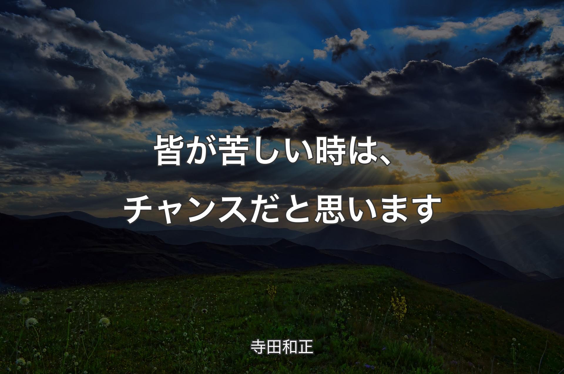 皆が苦しい時は、チャンスだと思います - 寺田和正