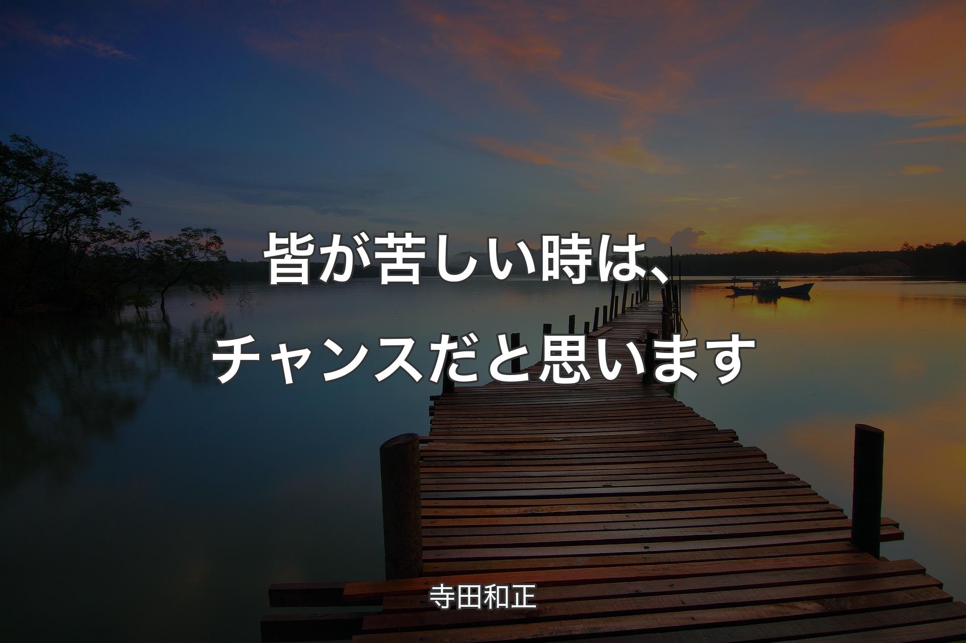 【背景3】皆が苦しい時は、チャンスだと思います - 寺田和正